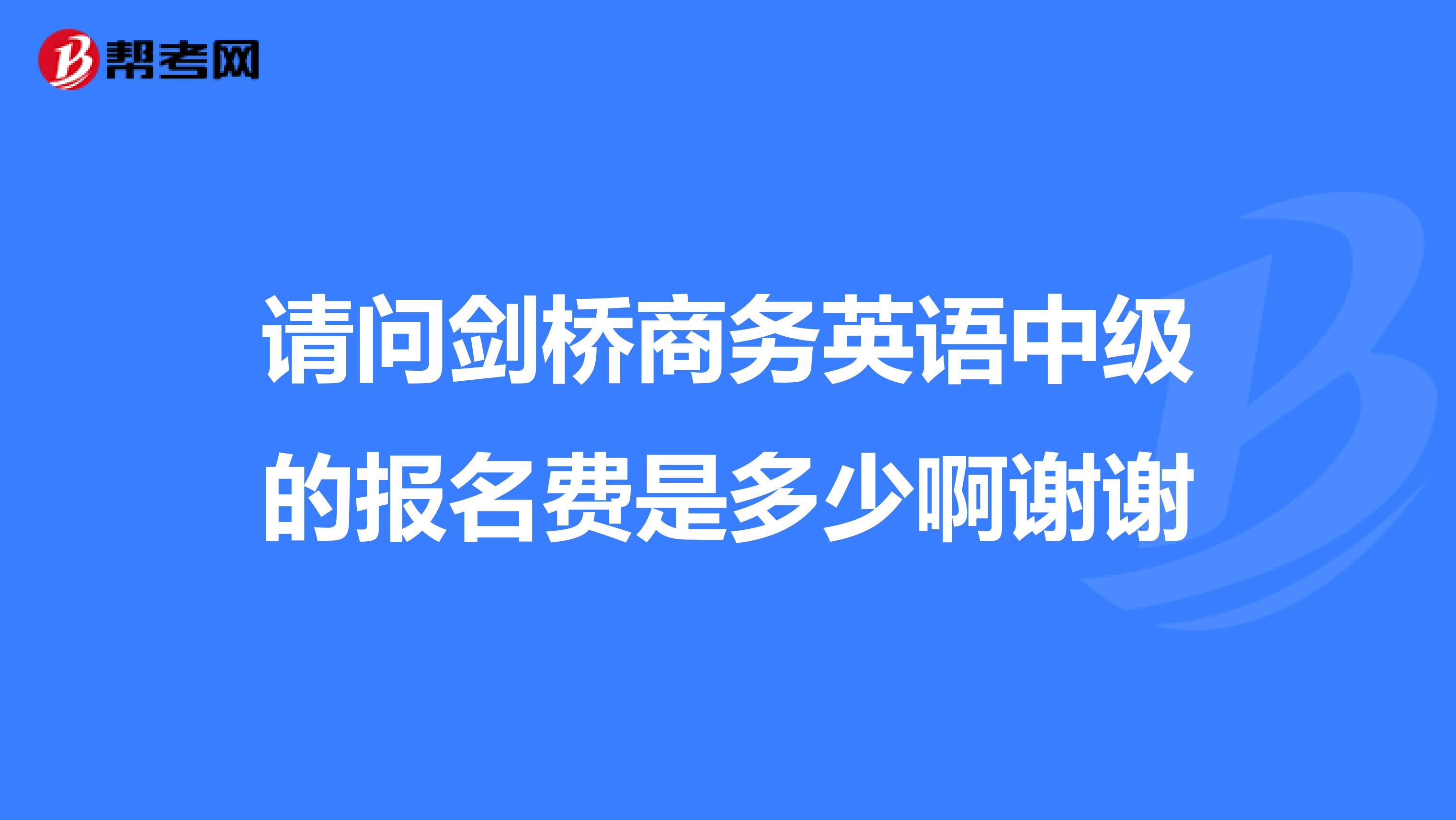请问剑桥商务英语中级的报名费是多少啊谢谢