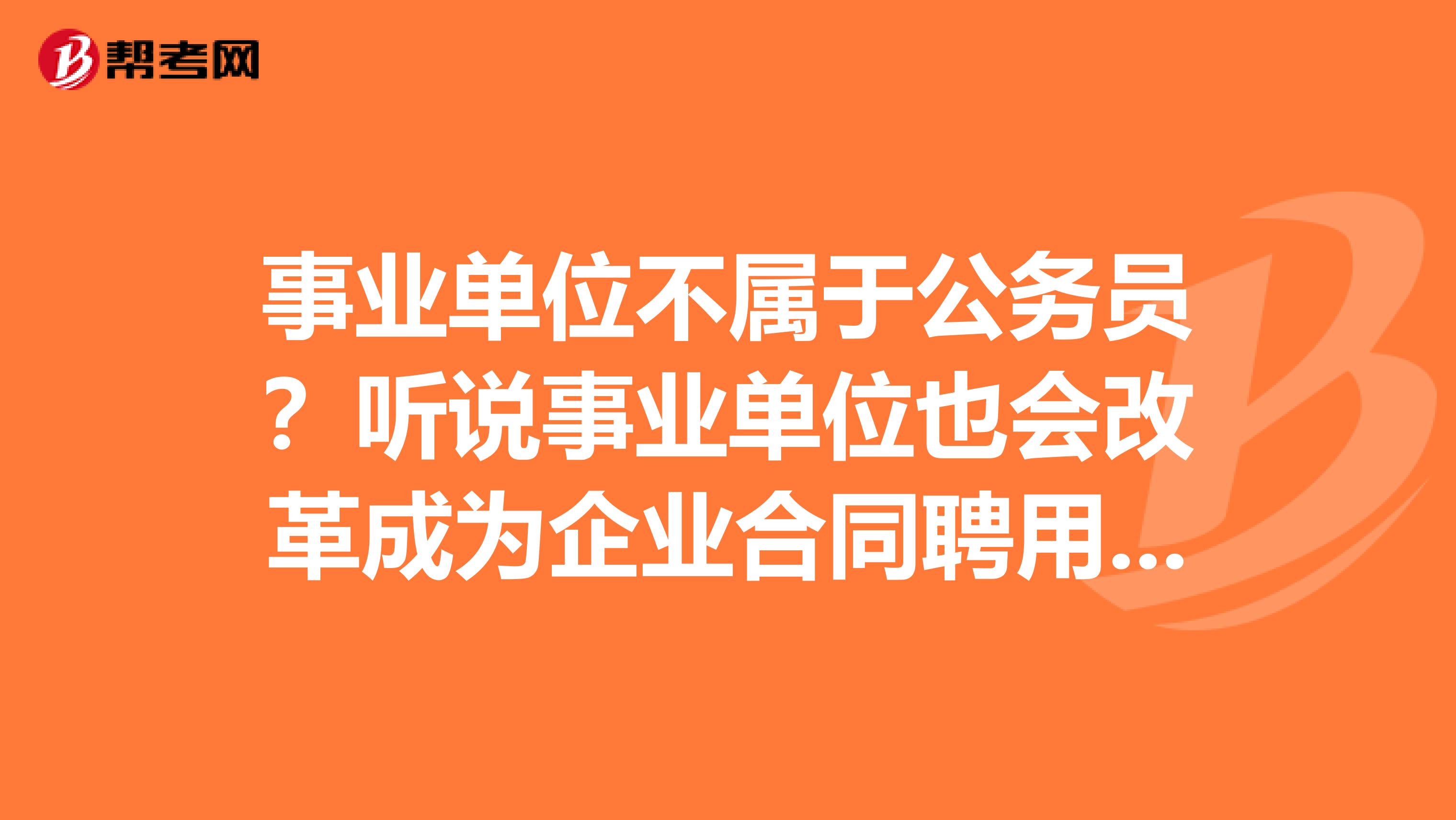 事业单位不属于公务员？听说事业单位也会改革成为企业合同聘用制度吗？有哪些变化呢？