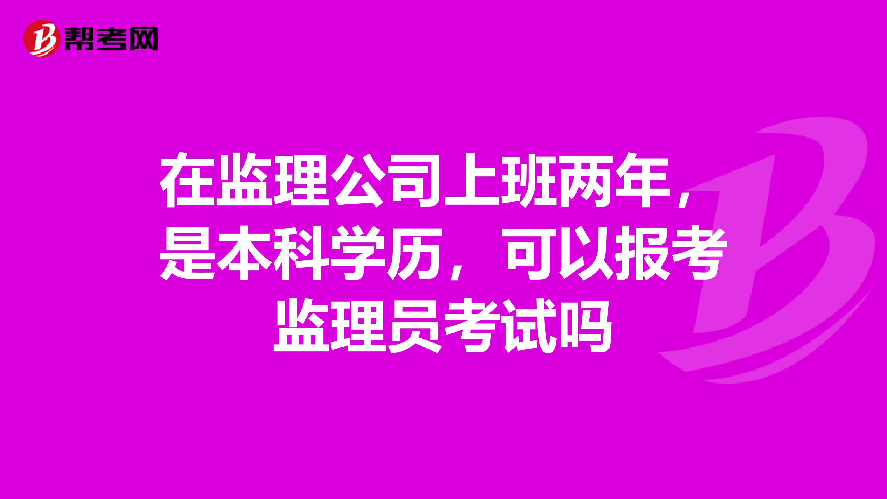 在监理公司上班两年,是本科学历,可以报考监理员考试吗