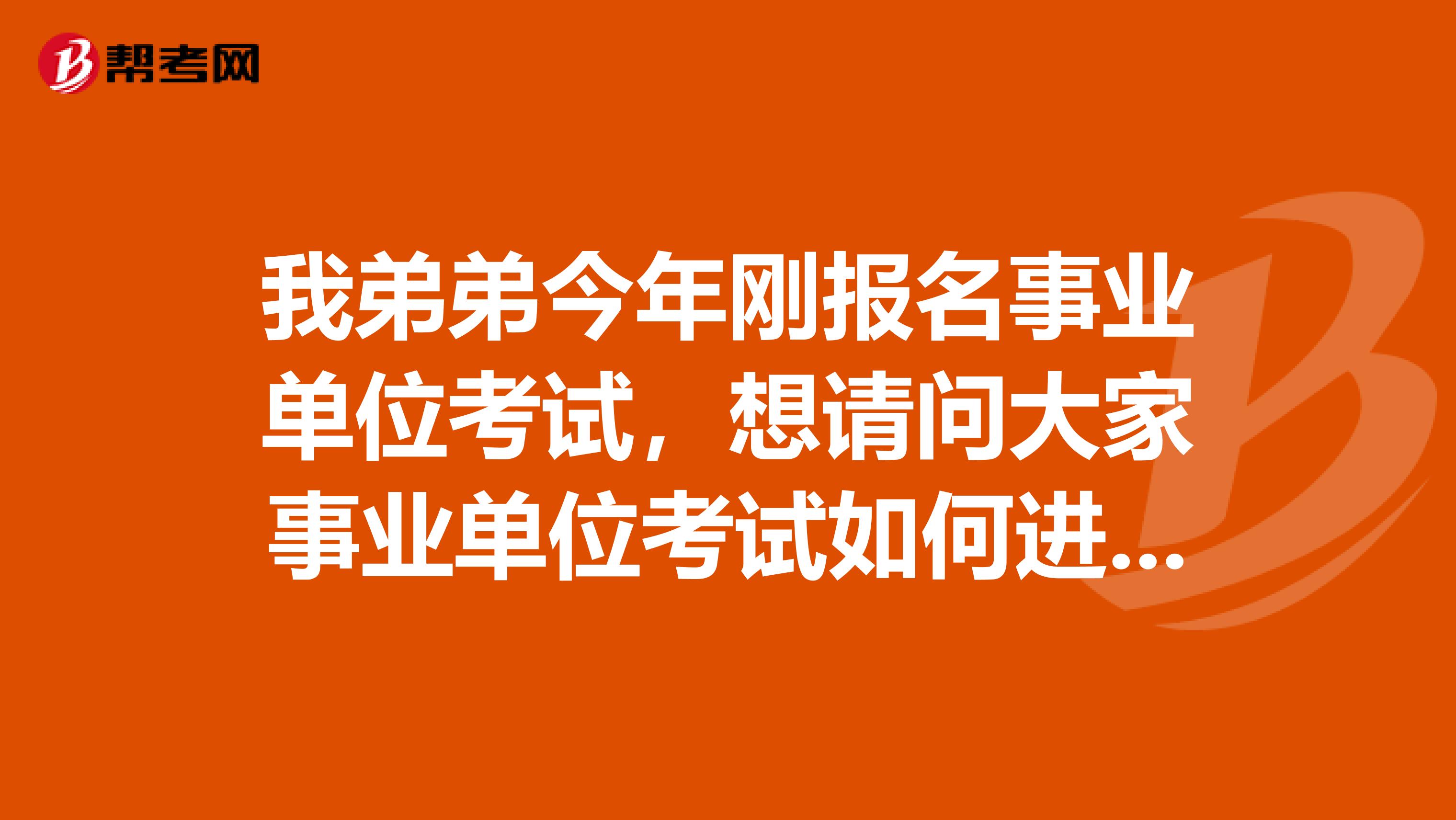 我弟弟今年刚报名事业单位考试,想请问大家事业单位考试如何进行考察?