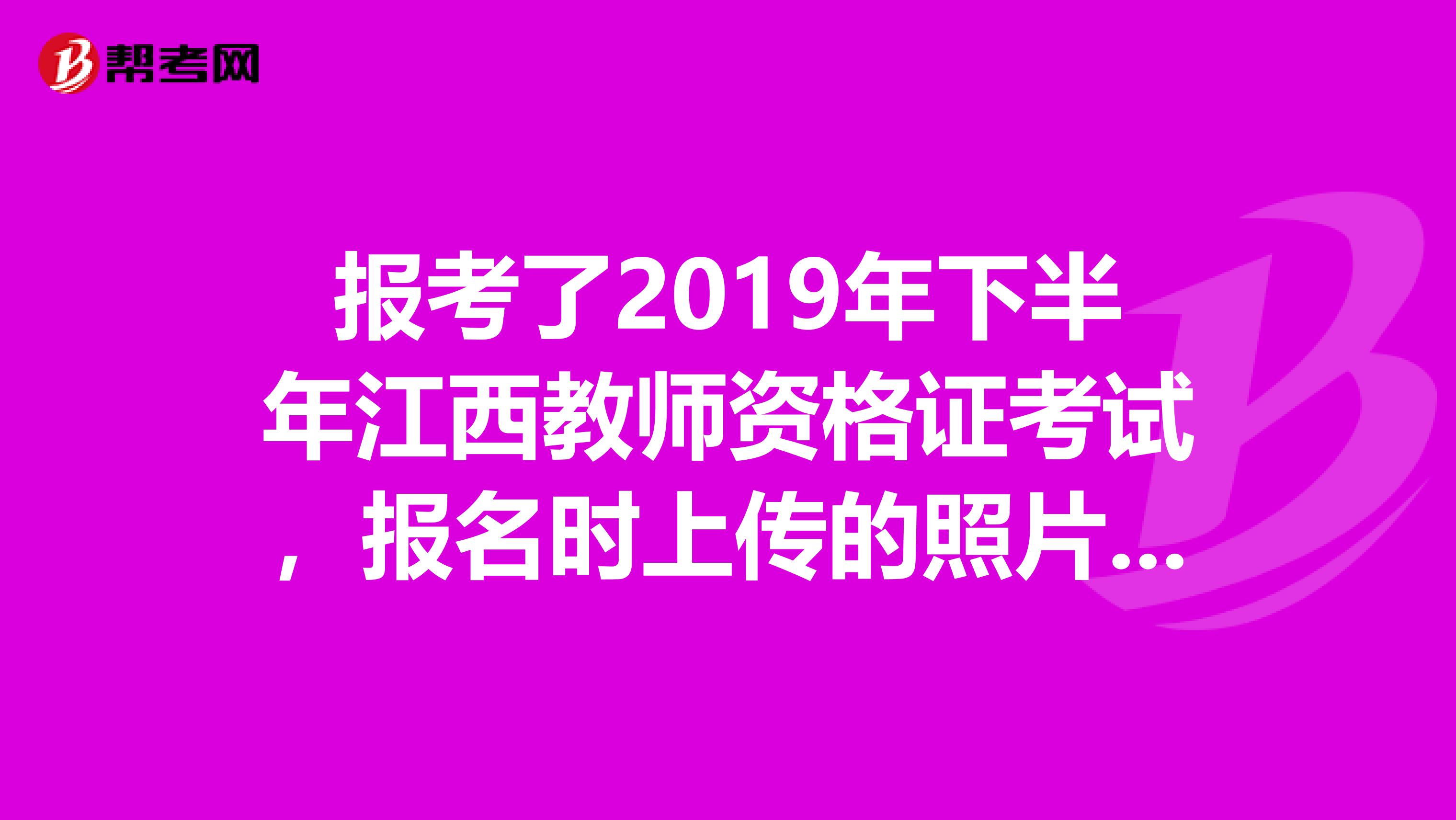 报考了2019年下半年江西教师资格证考试,报名时上传的照片不符合要求该怎么办?