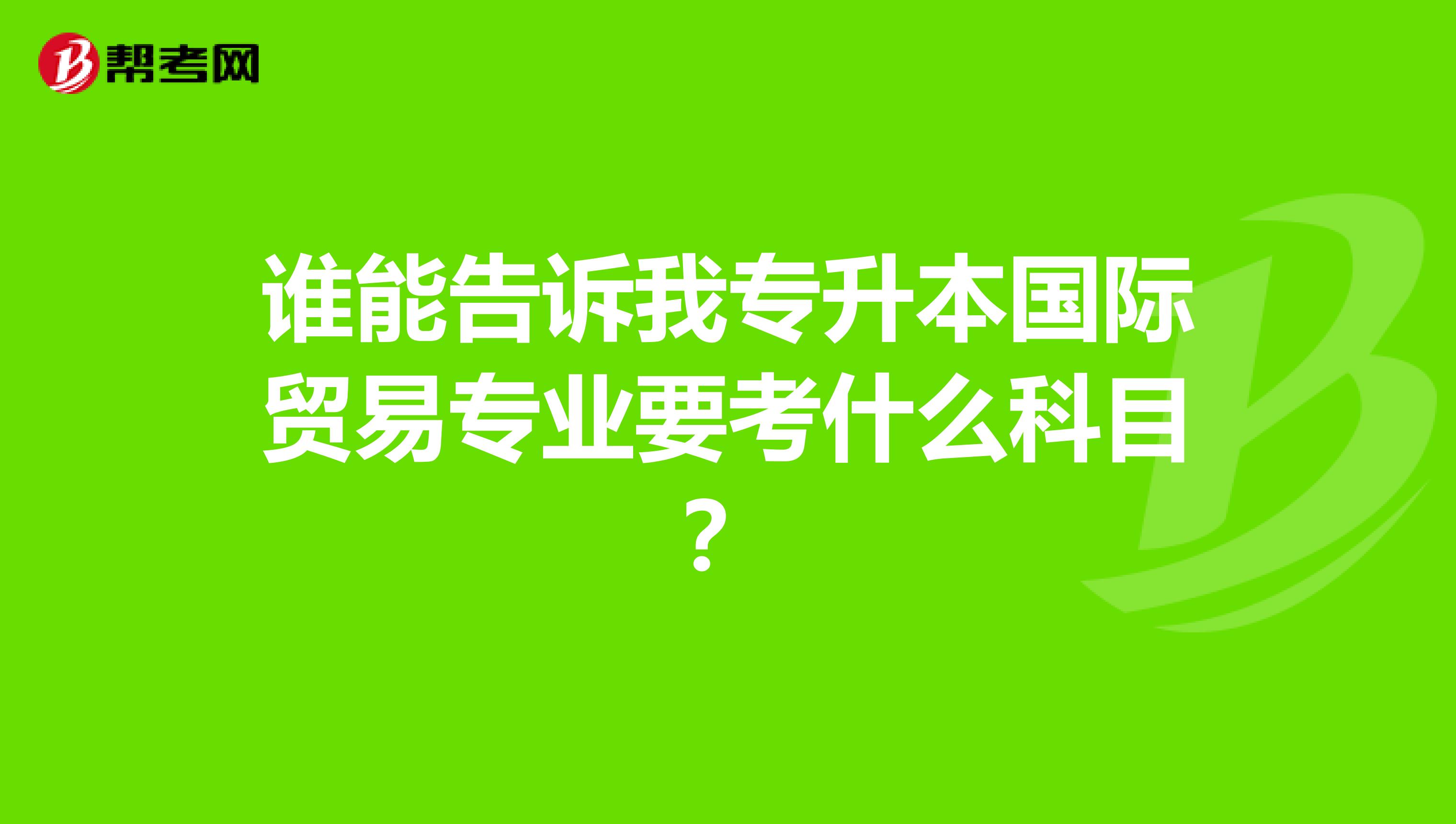 谁能告诉我专升本国际贸易专业要考什么科目?