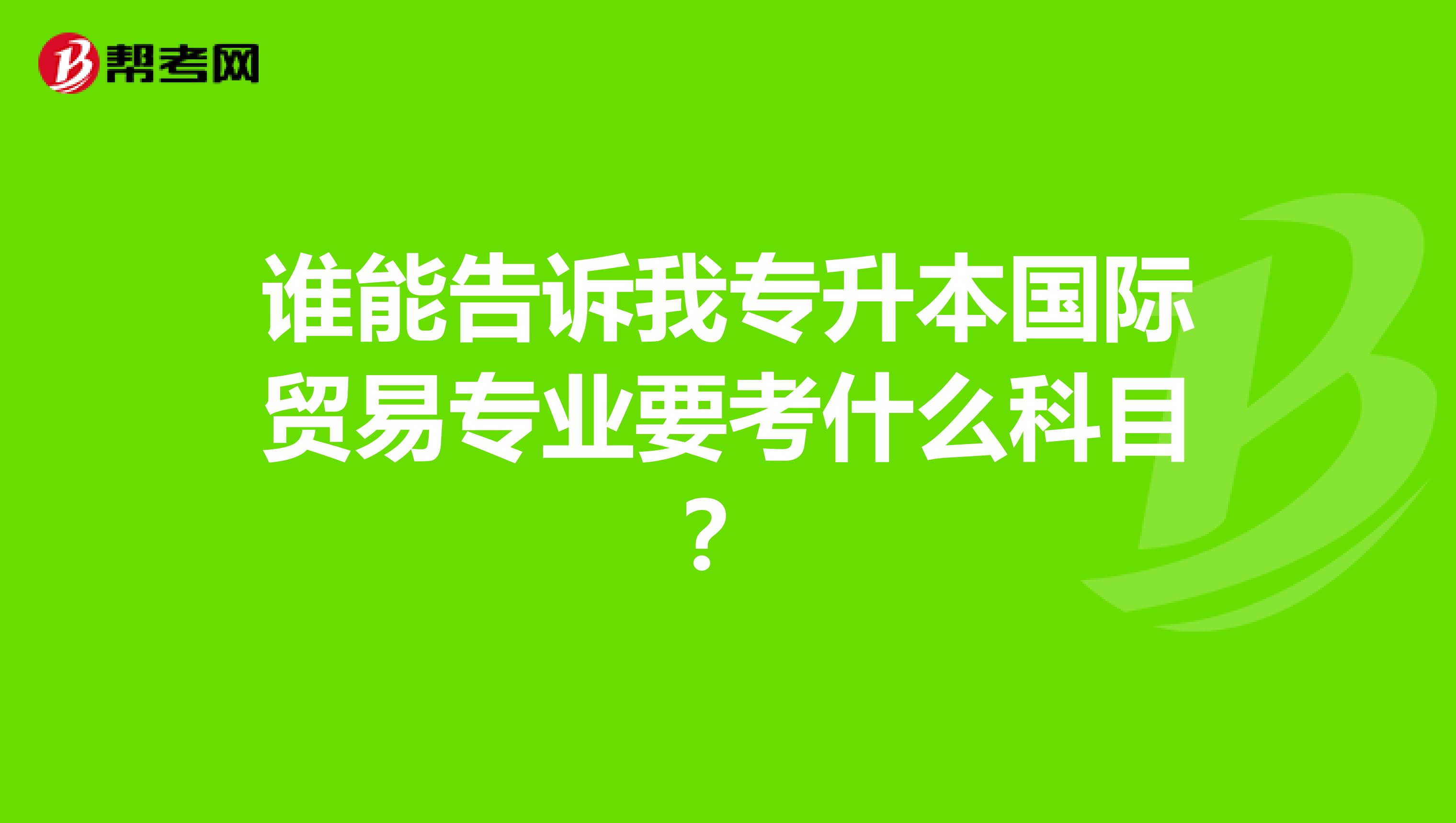 谁能告诉我专升本国际贸易专业要考什么科目？