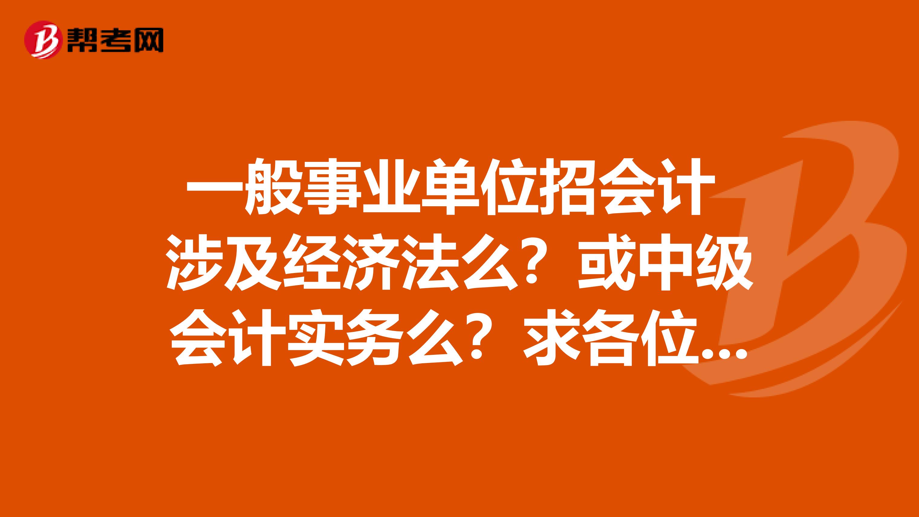 一般事业单位招会计 涉及经济法么?或中级会计实务么?求各位大神告知!