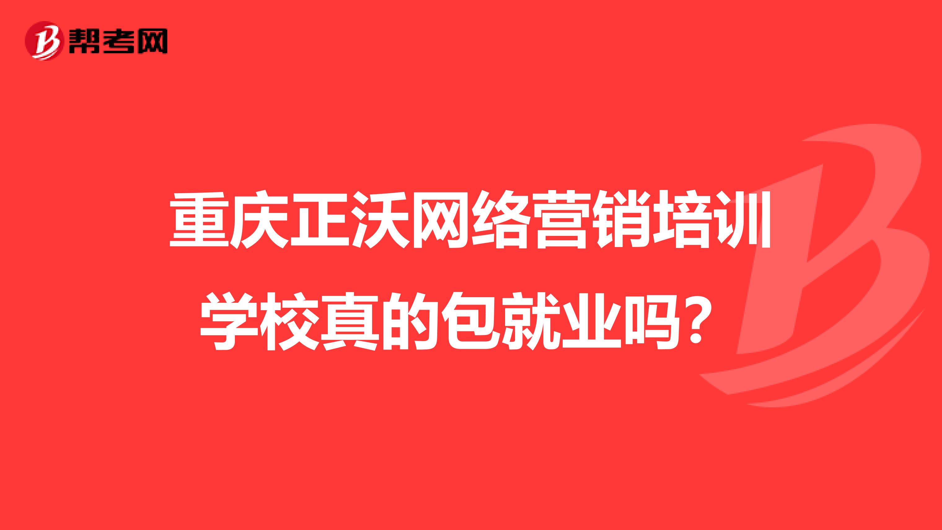 重庆正沃网络营销培训学校真的包就业吗？