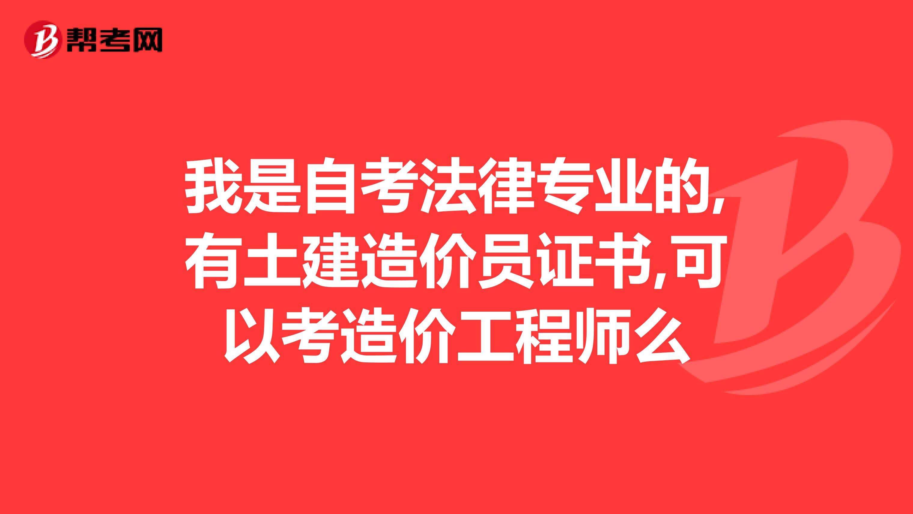 我是自考法律专业的,有土建造价员证书,可以考造价工程师么