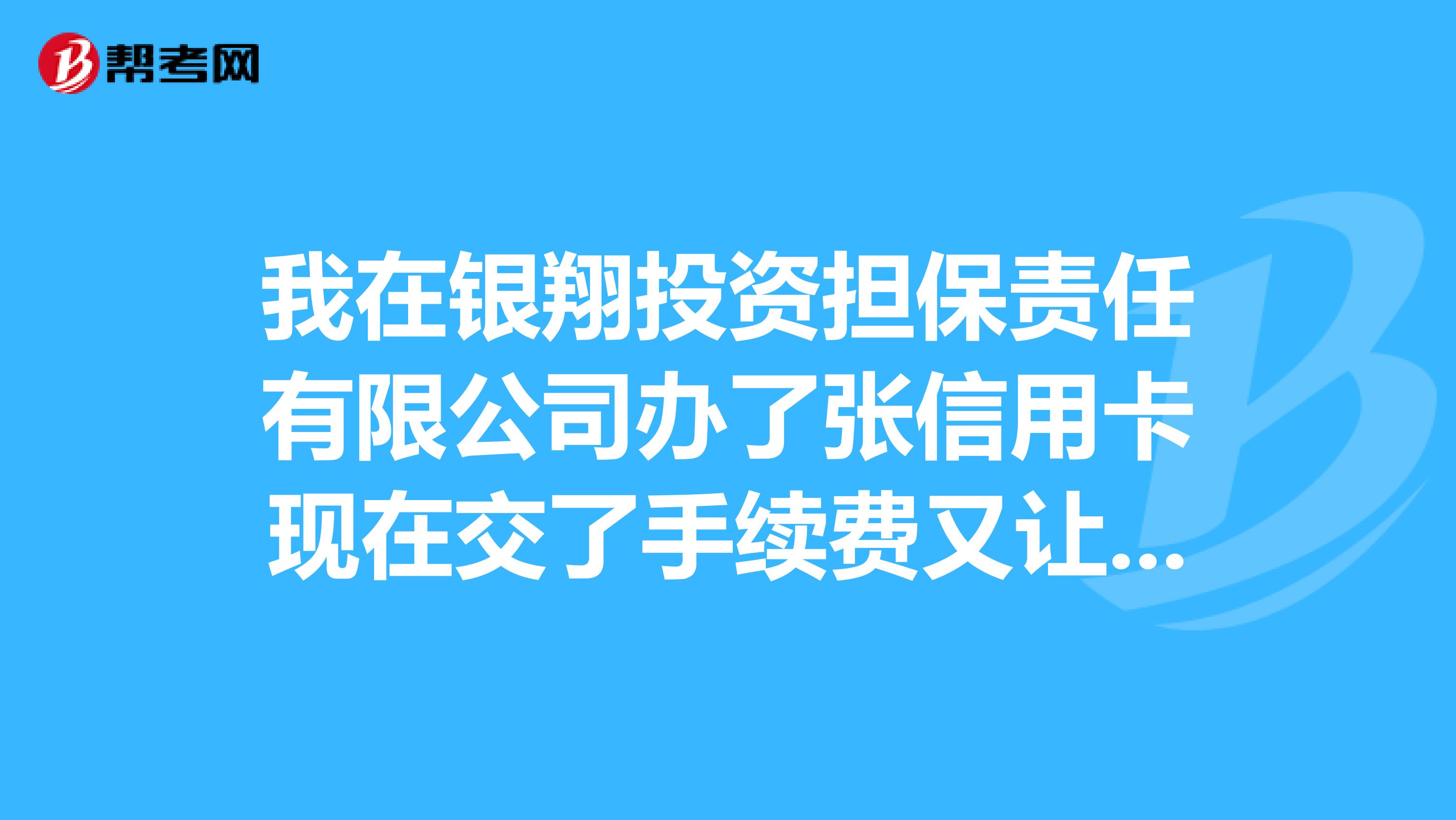 我在银翔投资担保责任有限公司办了张信用卡现在交了手续费又让交钱。这个是骗人吗?