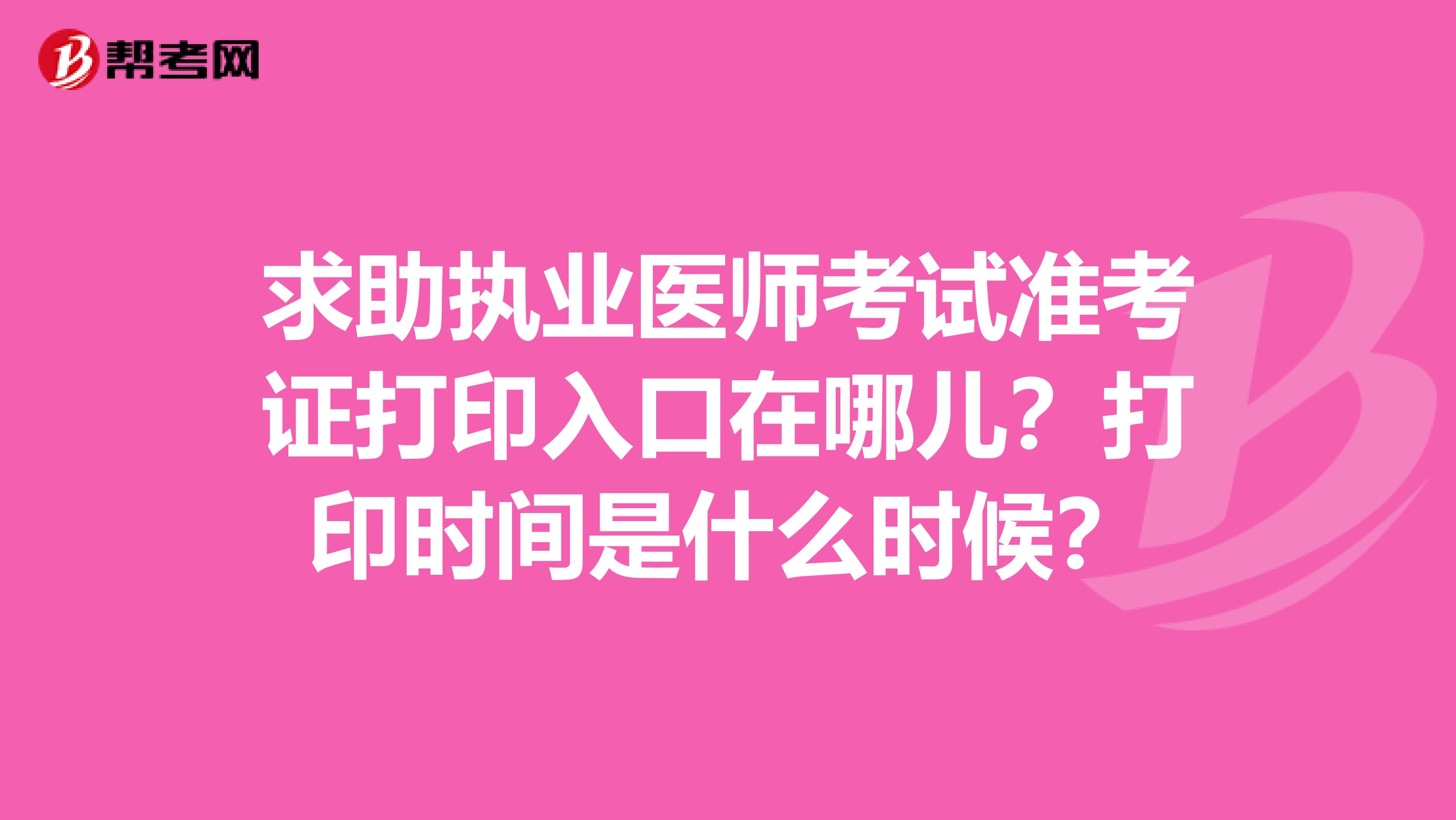 求助执业医师考试准考证打印入口在哪儿？打印时间是什么时候？