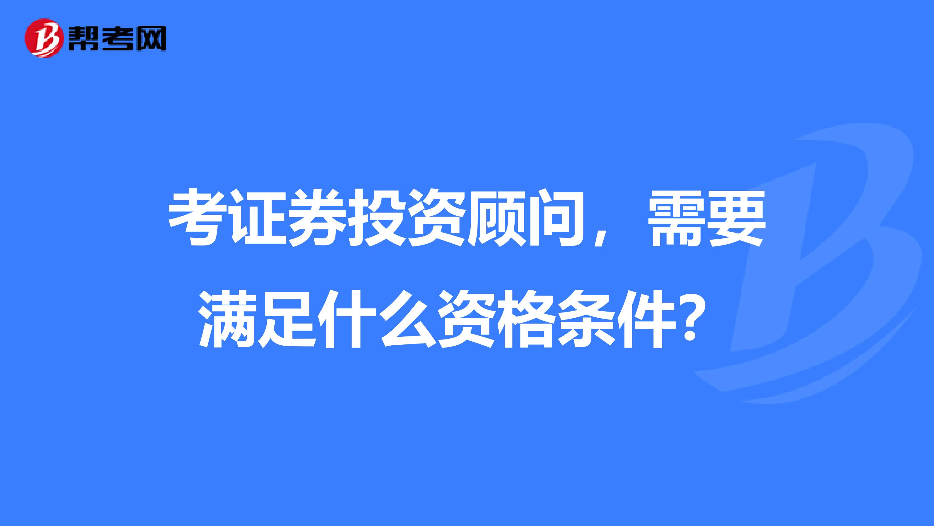 考证券投资顾问，需要满足什么资格条件？