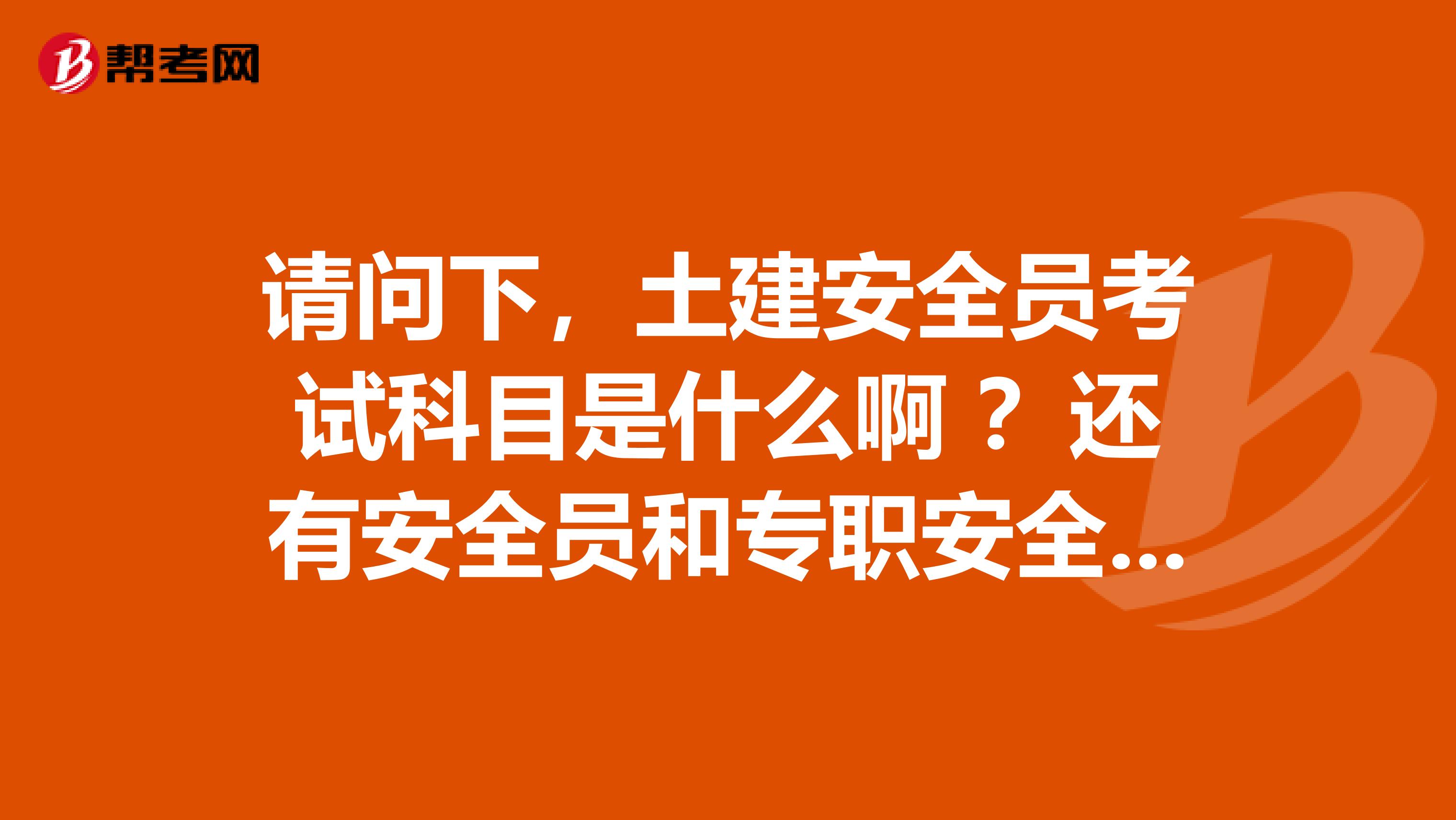 请问下，土建安全员考试科目是什么啊 ？还有安全员和专职安全员的区别是什么呢？C类安全员证怎么转或者怎么注销，谢谢！
