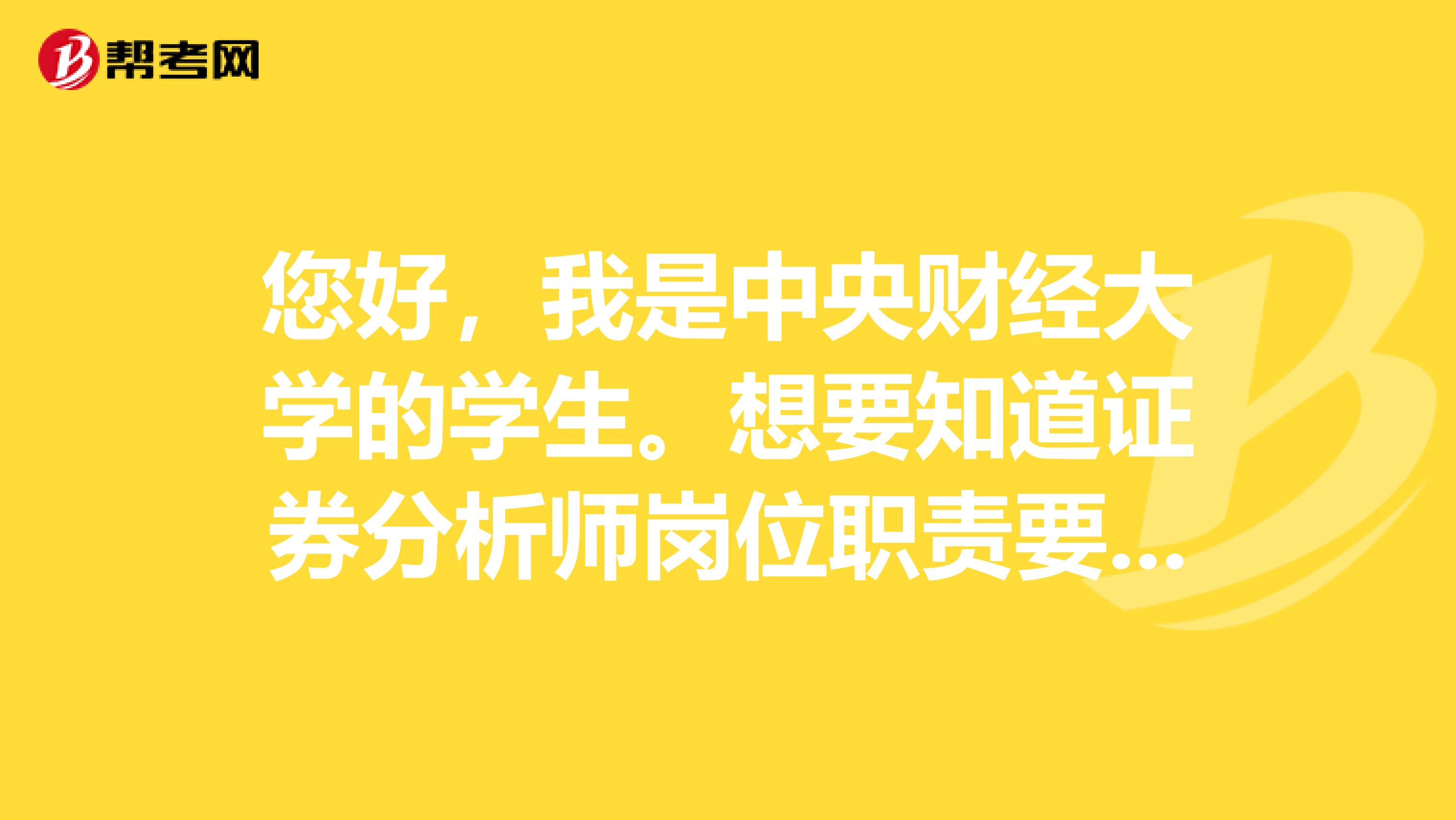 您好,我是中央财经大学的学生。想要知道证券分析师岗位职责要求是什么?主要工作是干什么的?