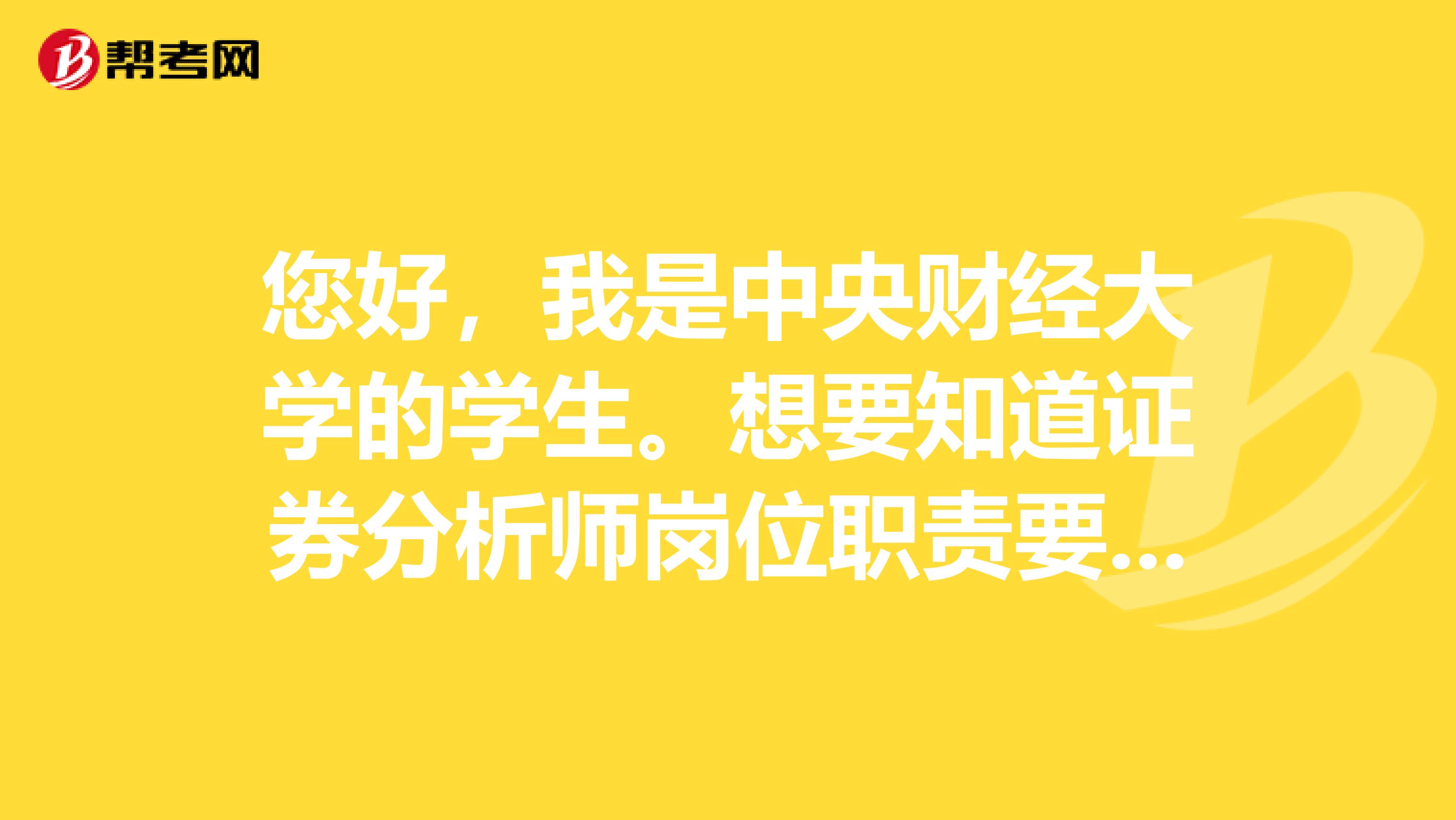 您好，我是中央财经大学的学生。想要知道证券分析师岗位职责要求是什么？主要工作是干什么的？