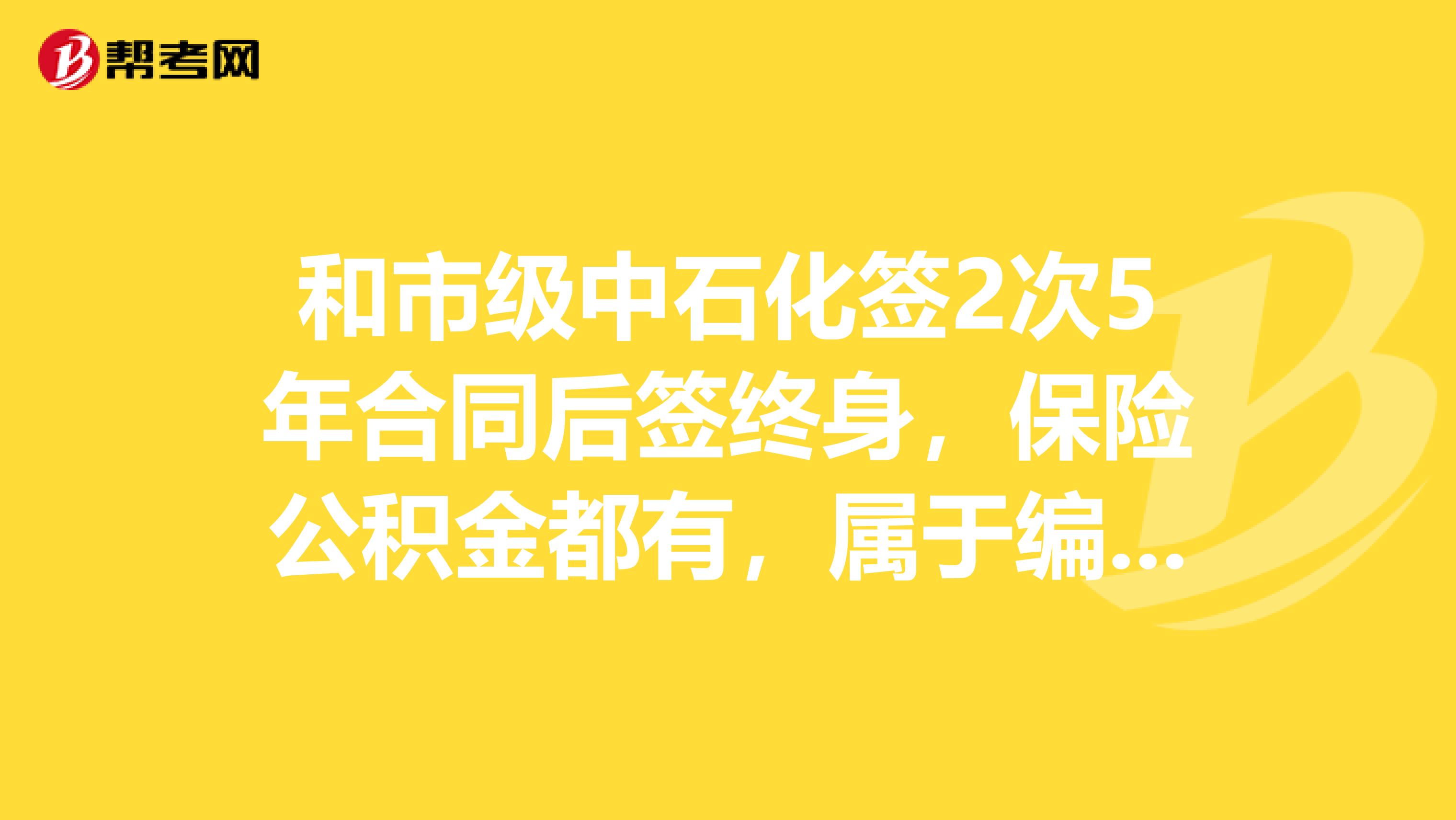 和市級中石化簽2次5年合同后簽終身，保險公積金都有，屬于編制內(nèi)還是臨時，待遇怎么樣，開始在加油站工作