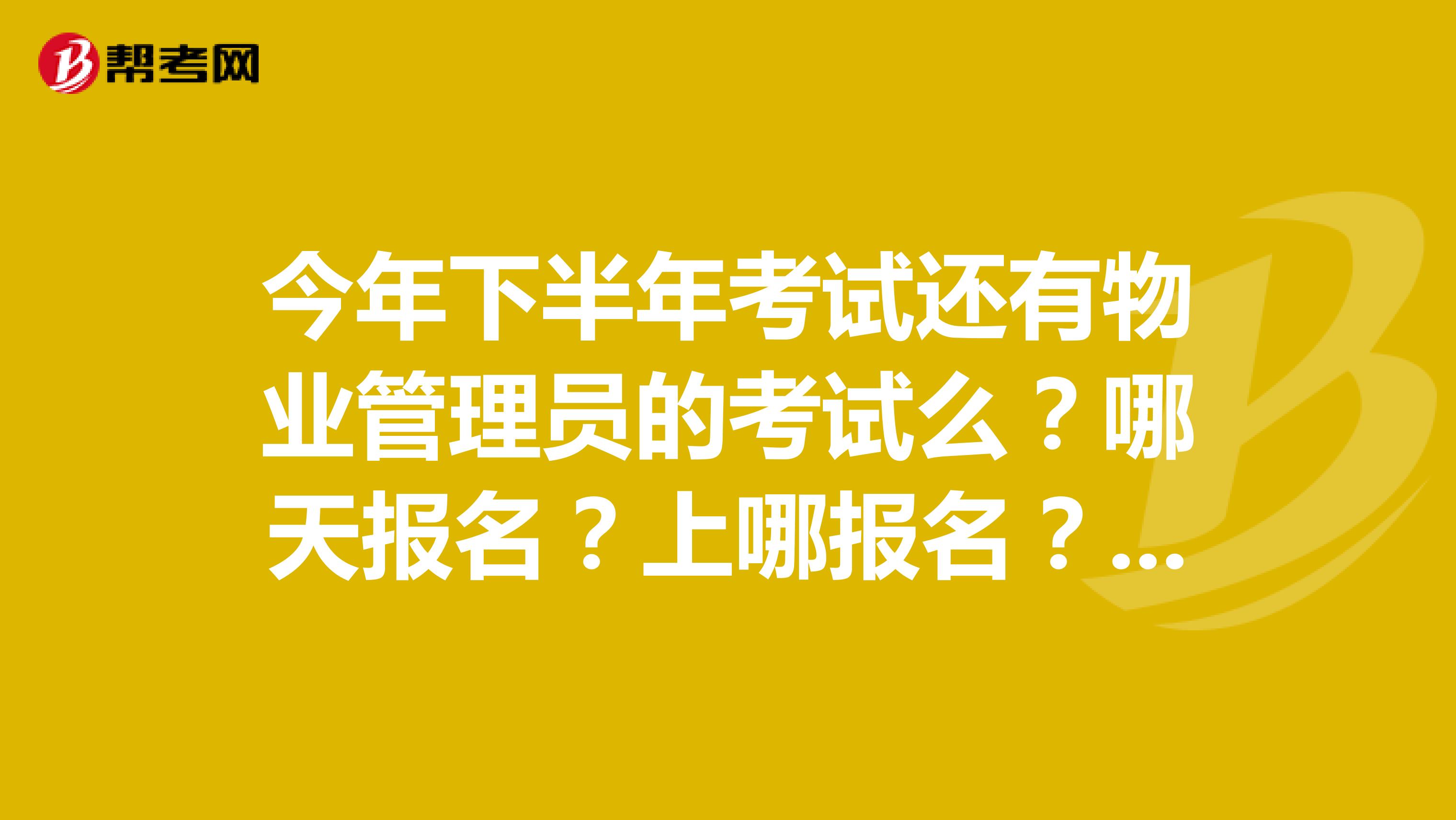 今年下半年考试还有物业管理员的考试么？哪天报名？上哪报名？都要带哪些材料去报名？