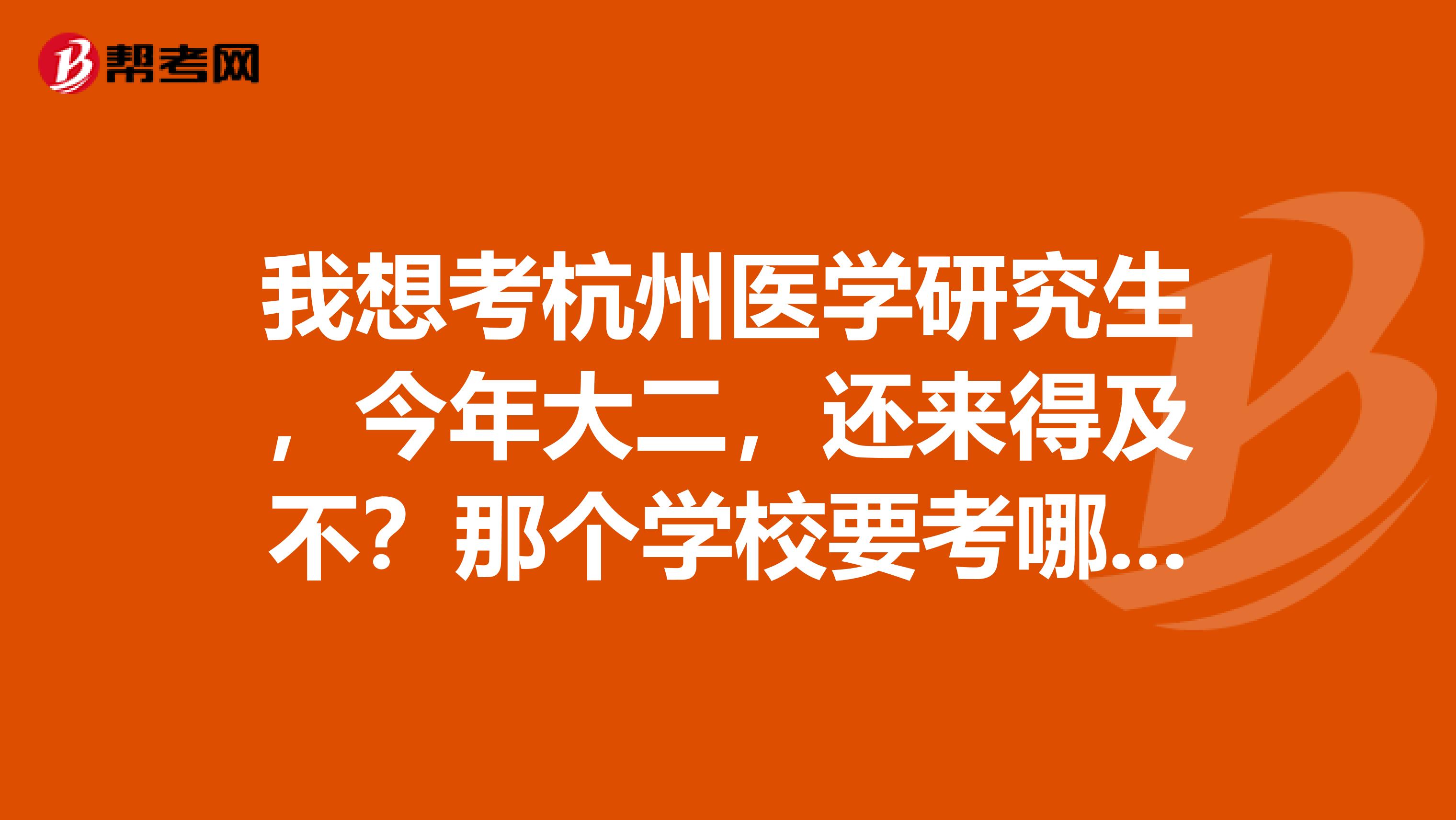 我想考杭州医学研究生，今年大二，还来得及不？那个学校要考哪些课程？？