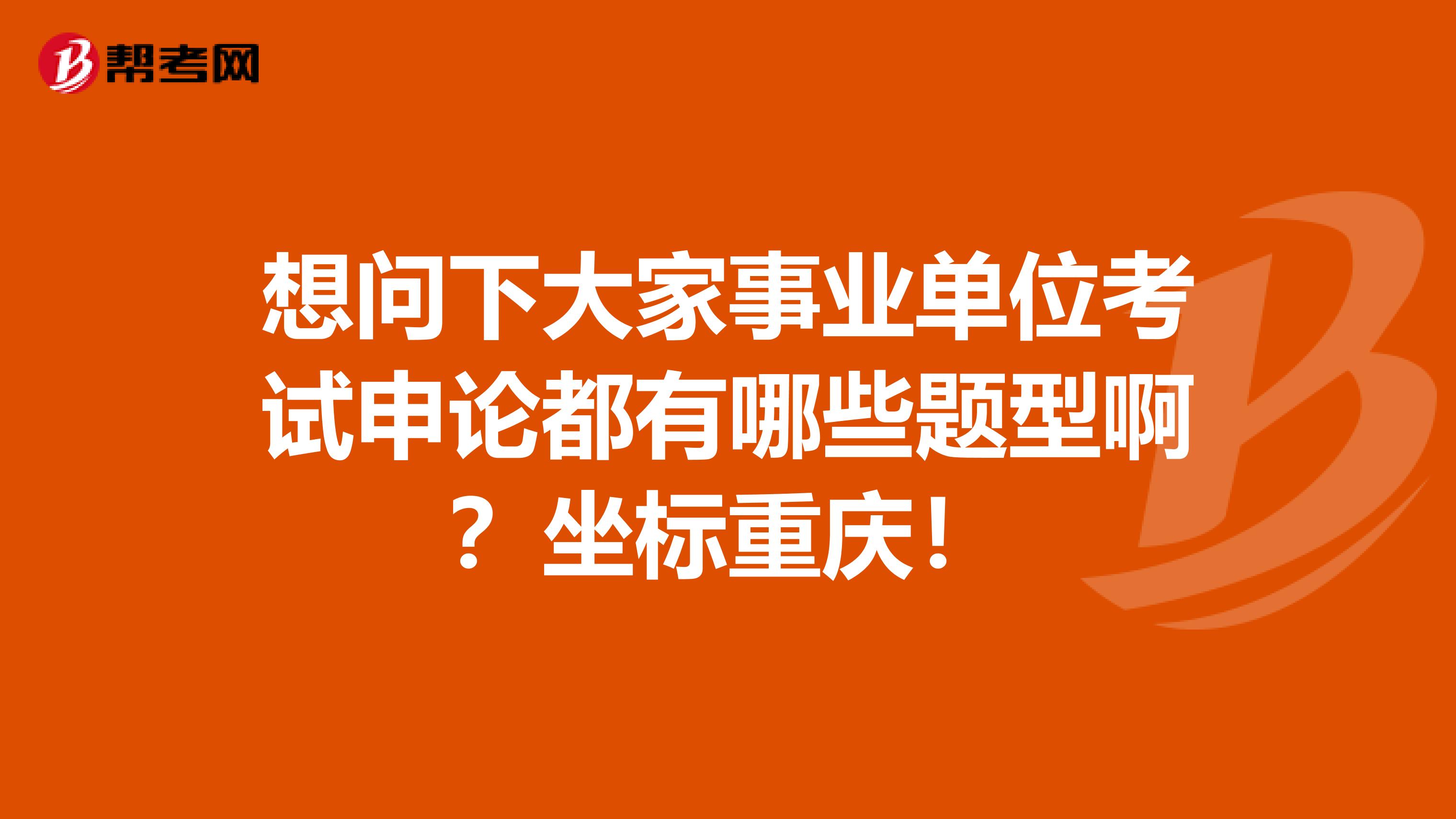 想问下大家事业单位考试申论都有哪些题型啊？坐标重庆！