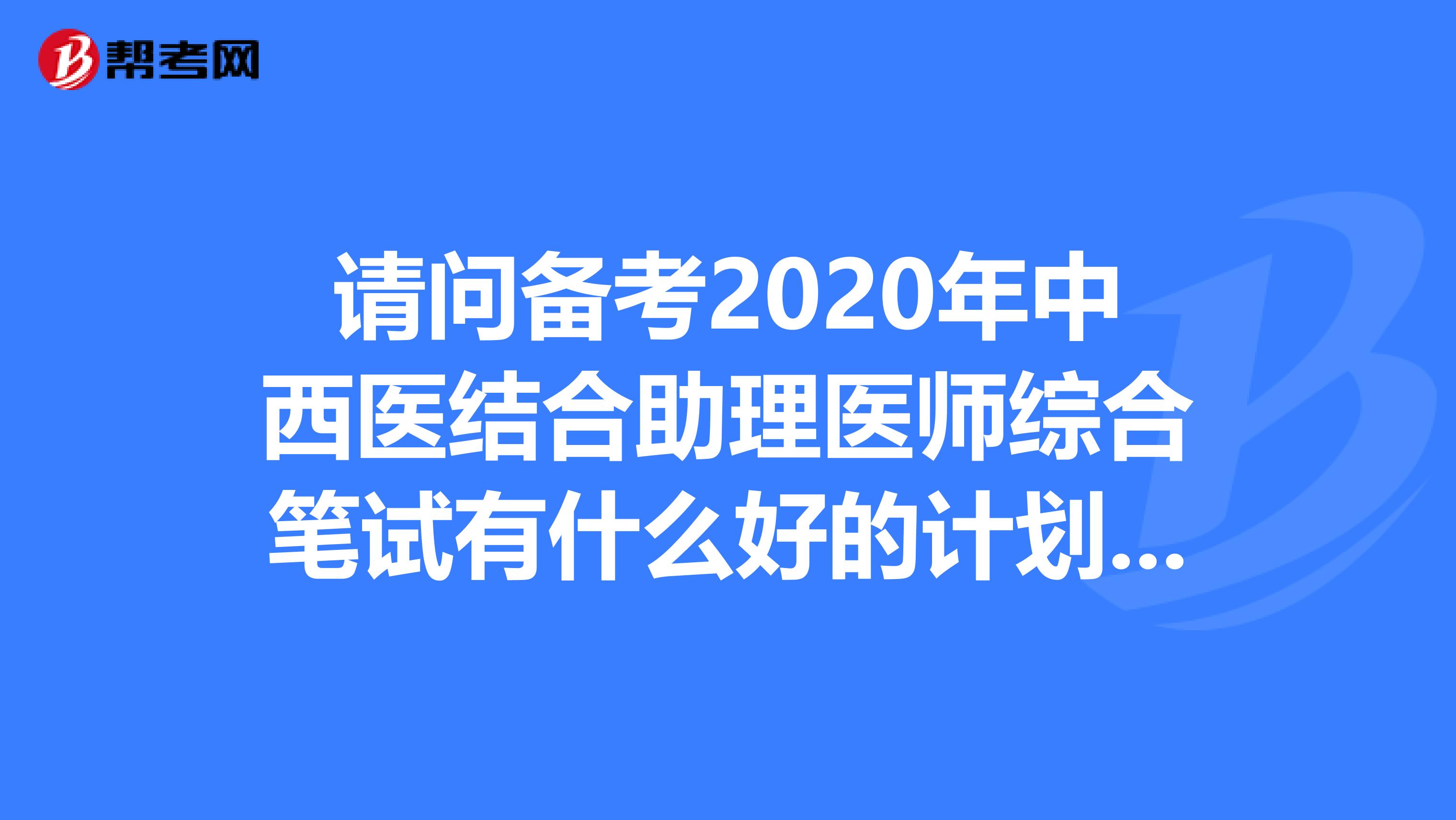 請問備考2020年中西醫(yī)結合助理醫(yī)師綜合筆試有什么好的計劃推薦嗎？