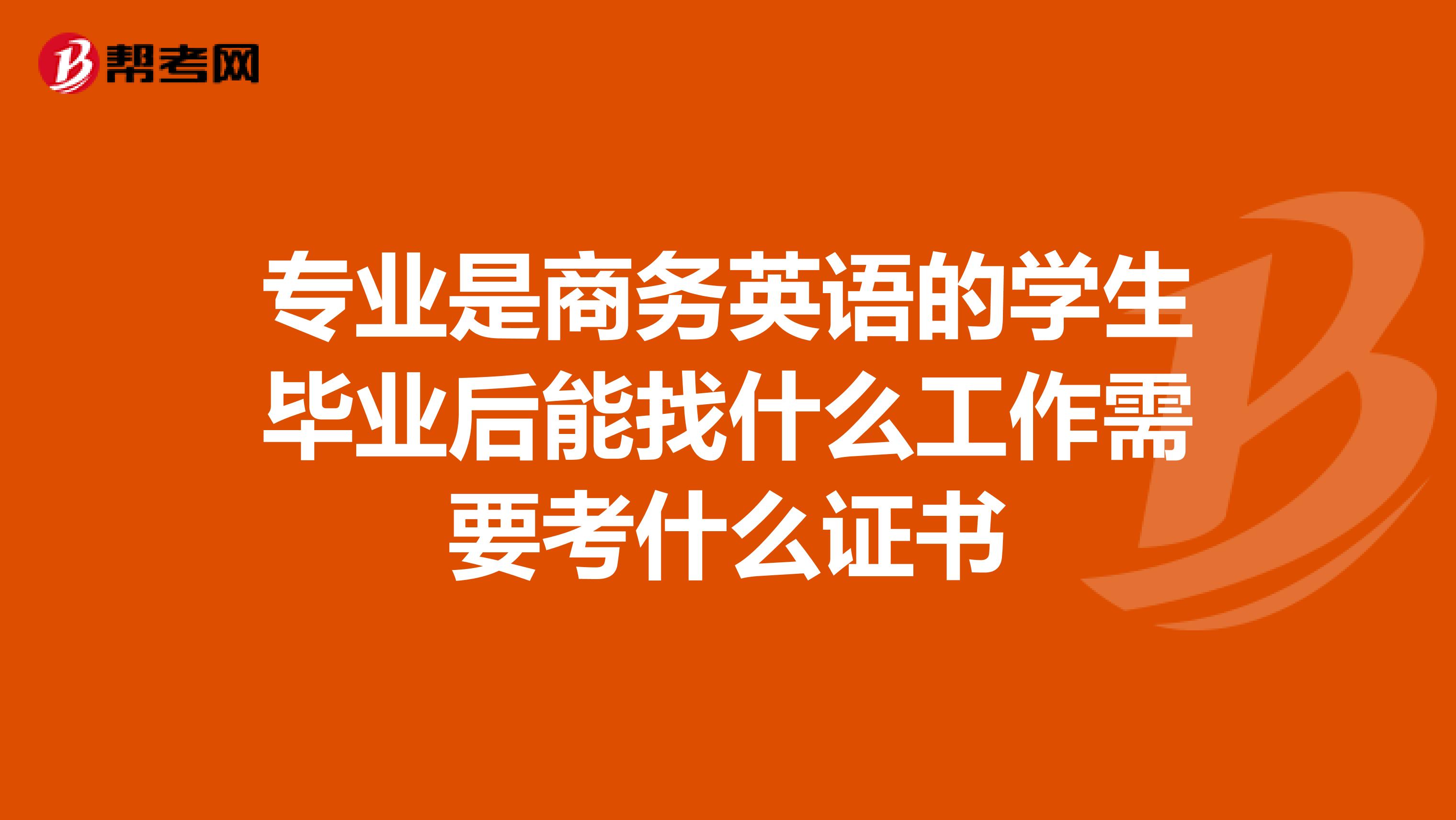 专业是商务英语的学生毕业后能找什么工作需要考什么证书