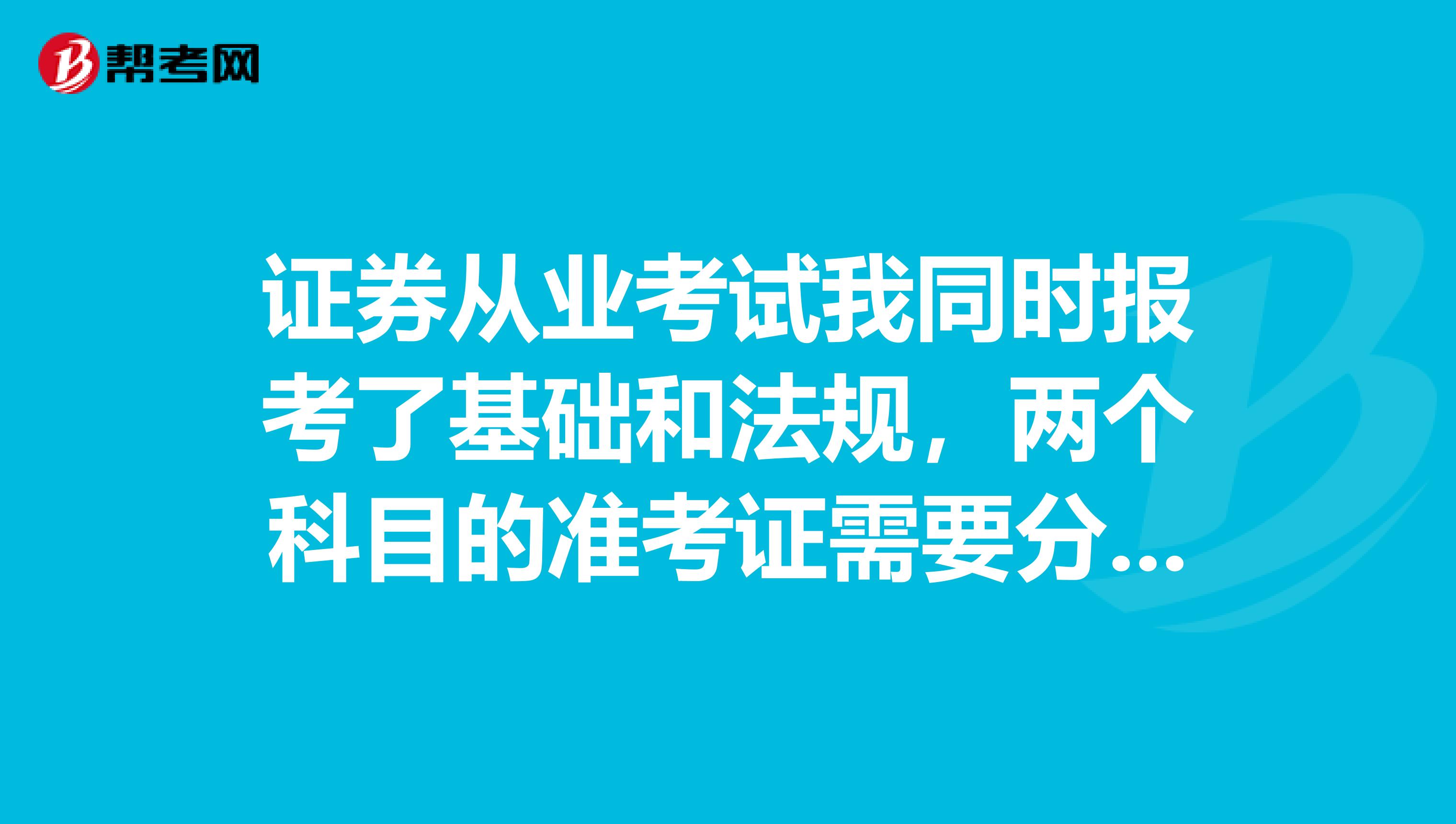 证券从业考试我同时报考了基础和法规,两个科目的准考证需要分开打印吗?