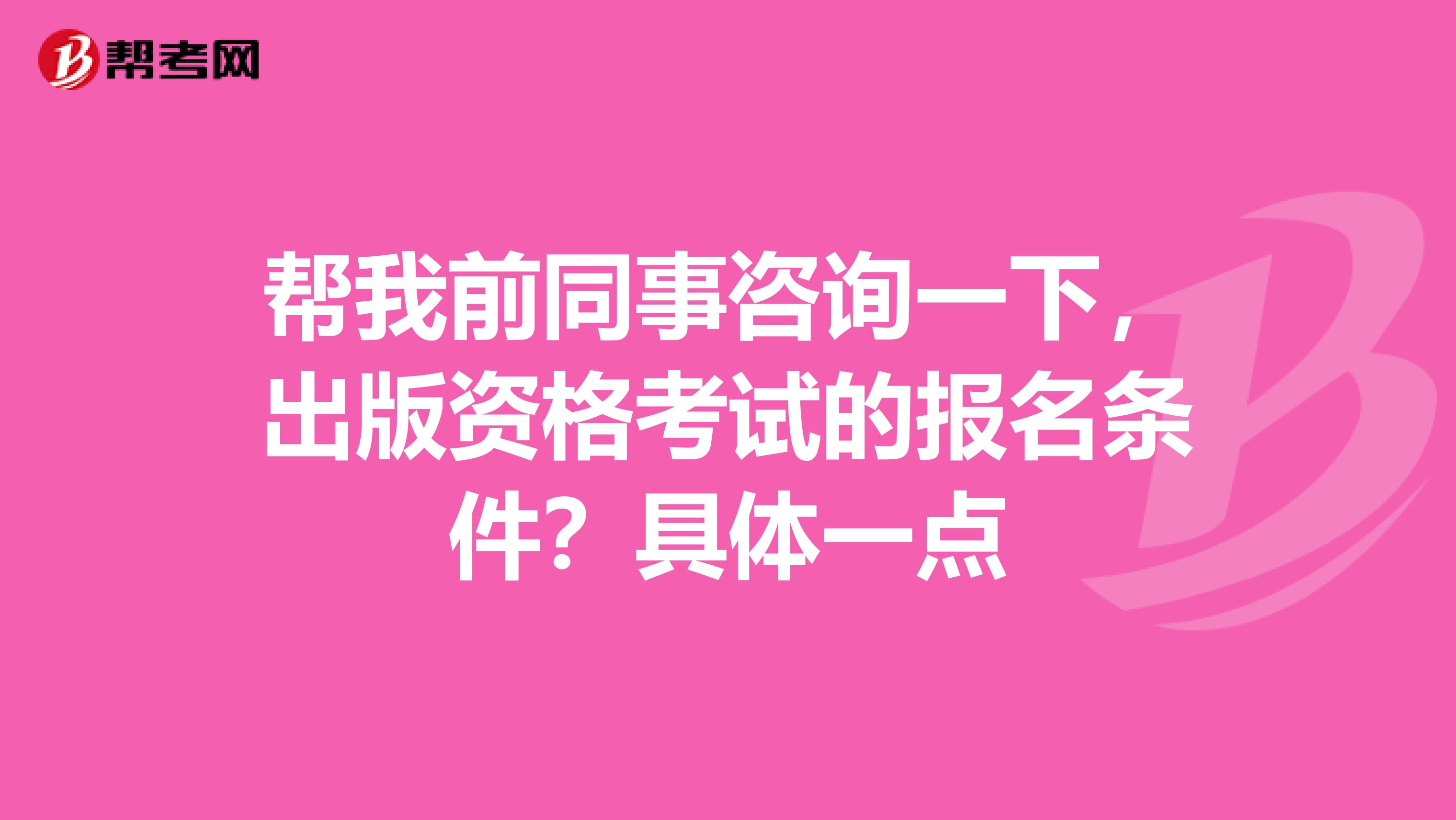 帮我前同事咨询一下,出版资格考试的报名条件?具体一点