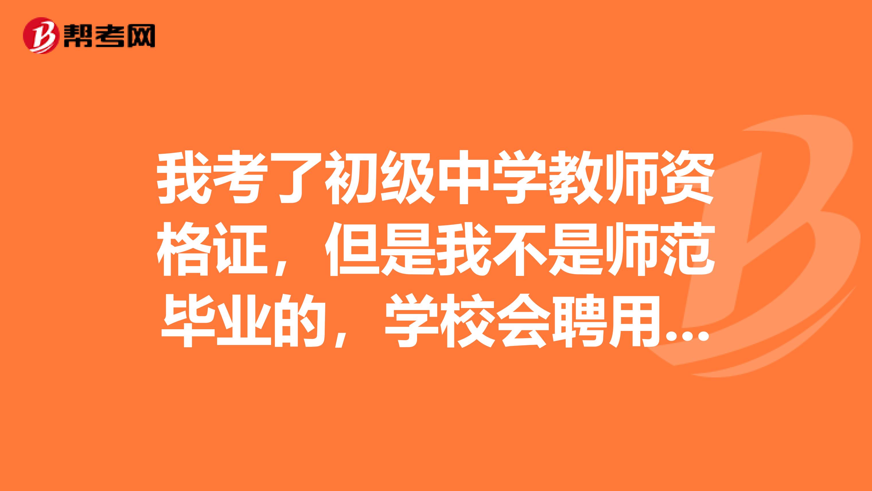 我考了初級(jí)中學(xué)教師資格證，但是我不是師范畢業(yè)的，學(xué)校會(huì)聘用嗎？