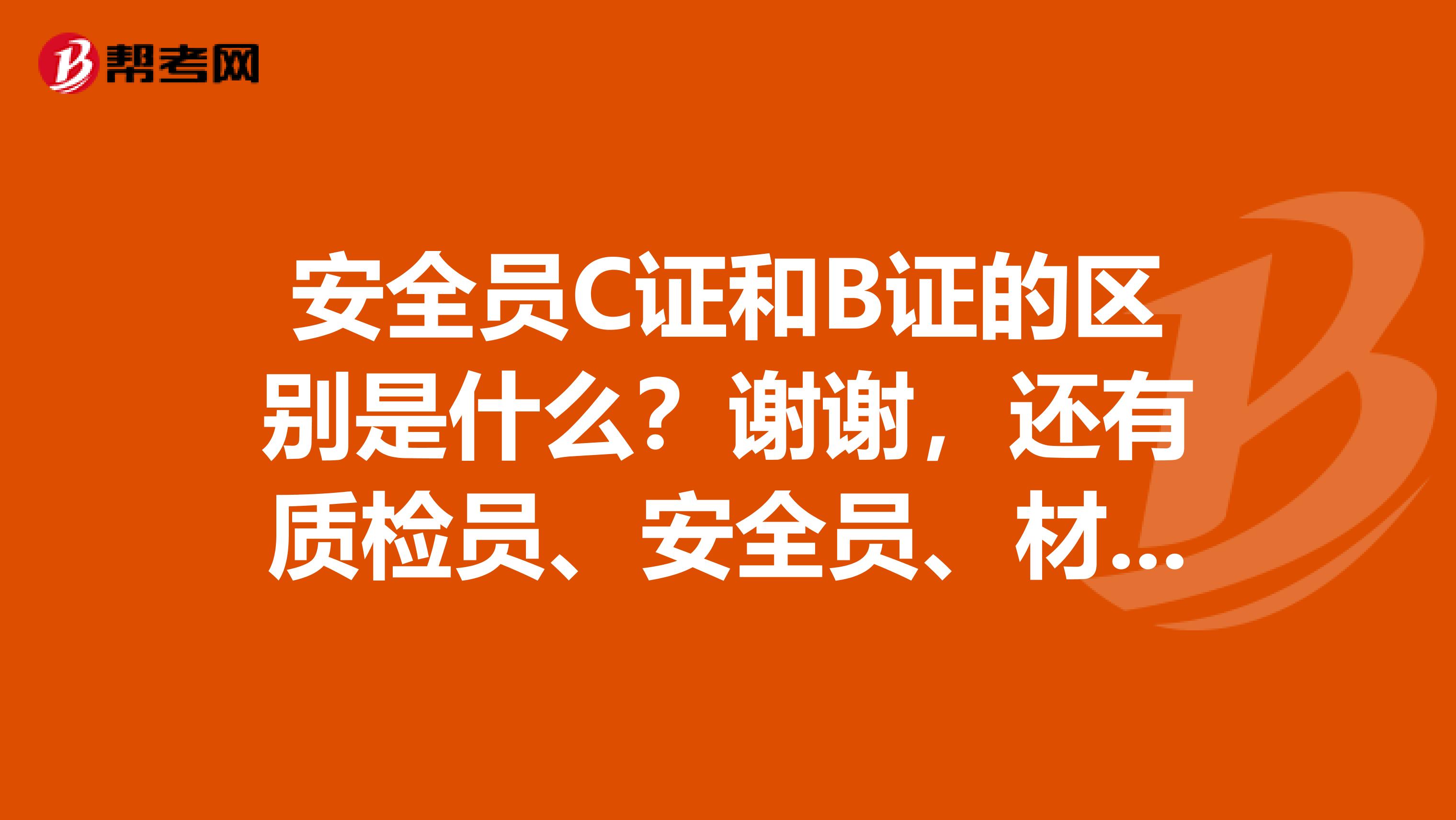 安全员C证和B证的区别是什么？谢谢，还有质检员、安全员、材料员、资料员、监理员五大员那个比较好？