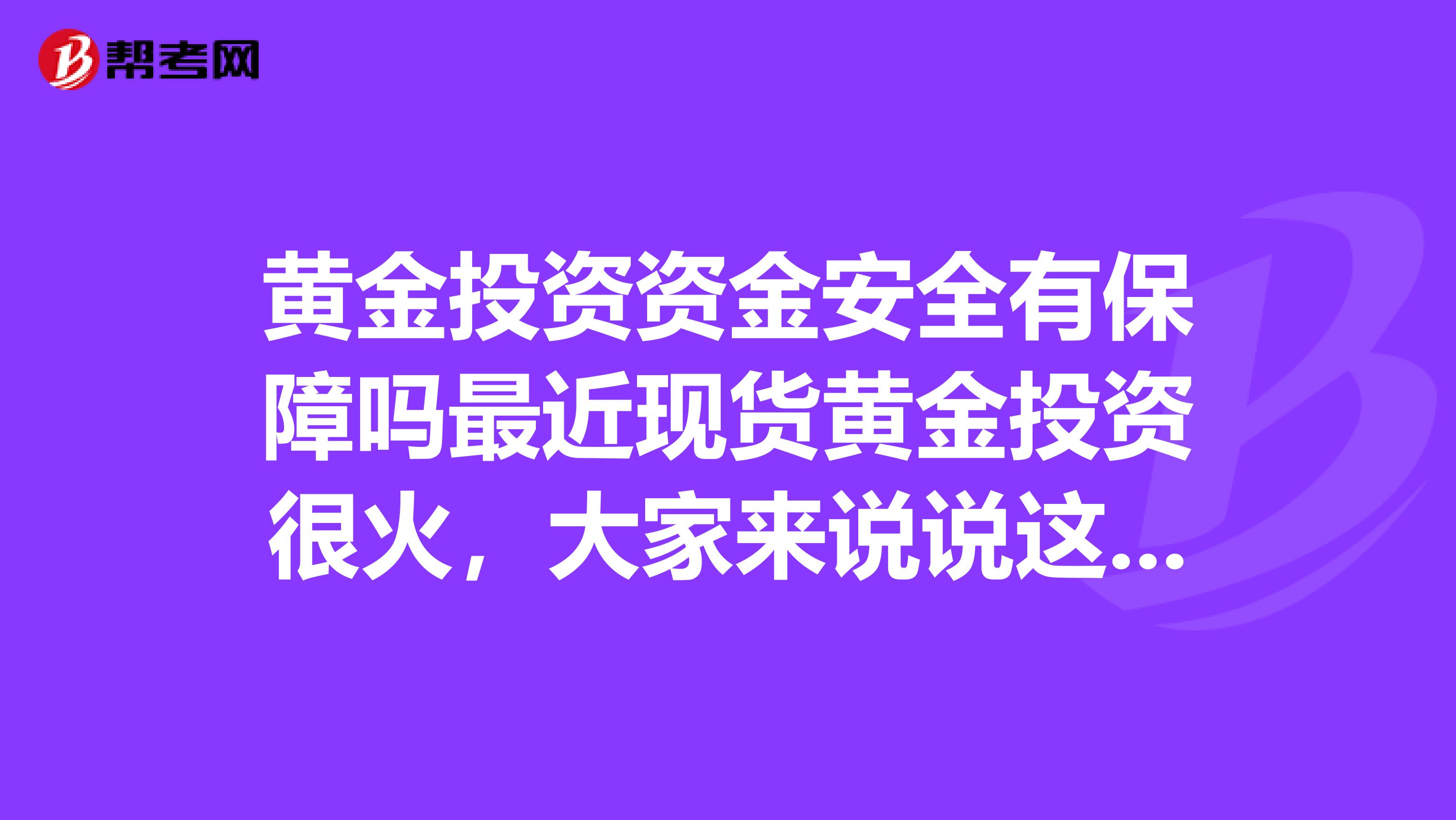 黄金投资资金安全有保障吗最近现货黄金投资很火，大家来说说这个到底怎么样