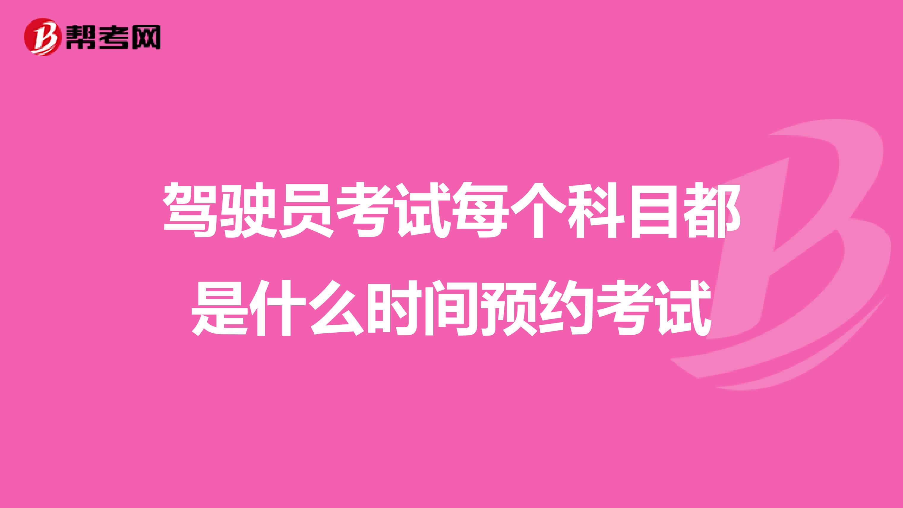 驾驶员考试每个科目都是什么时间预约考试