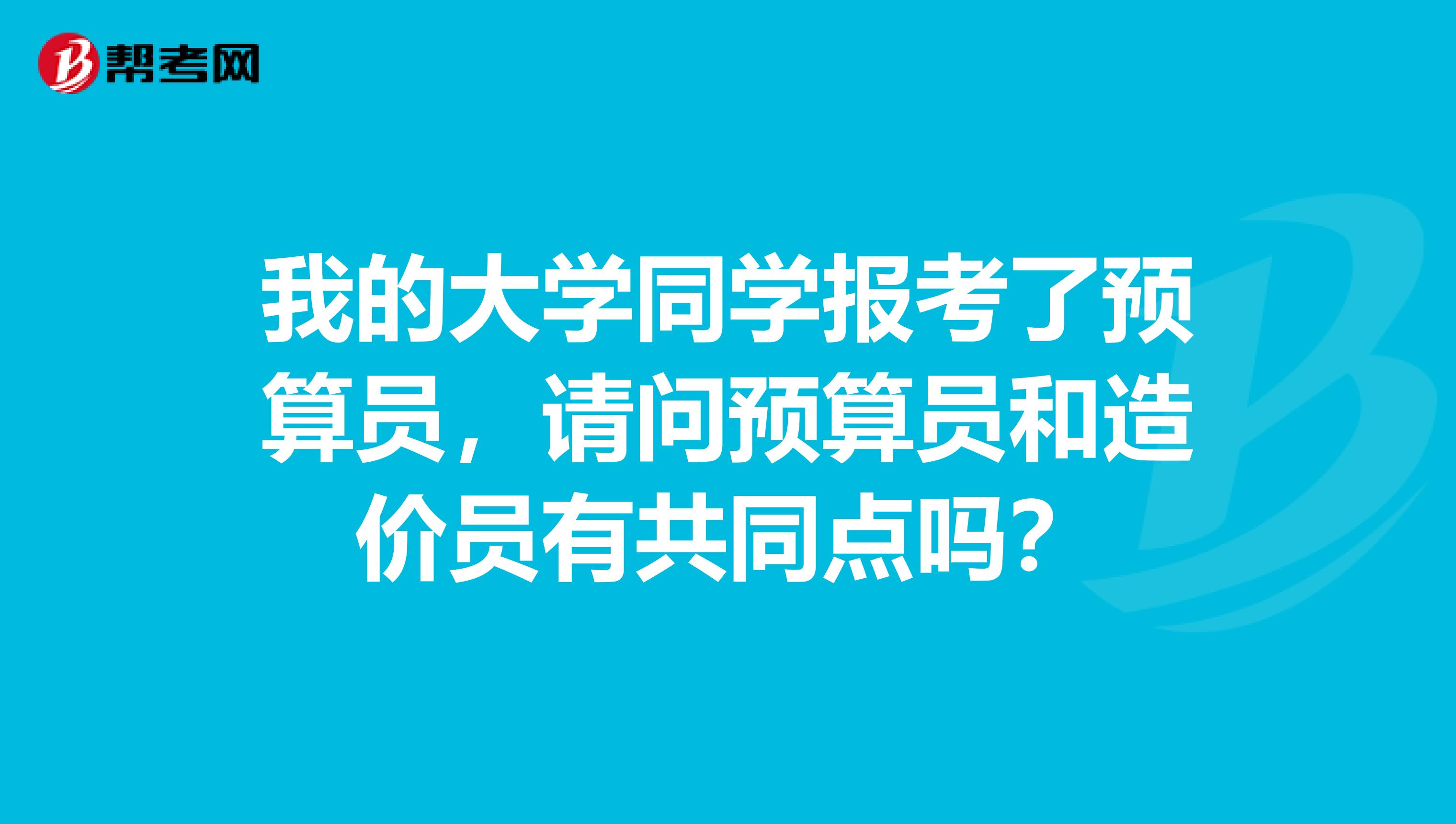 我的大学同学报考了预算员,请问预算员和造价员有共同点吗?