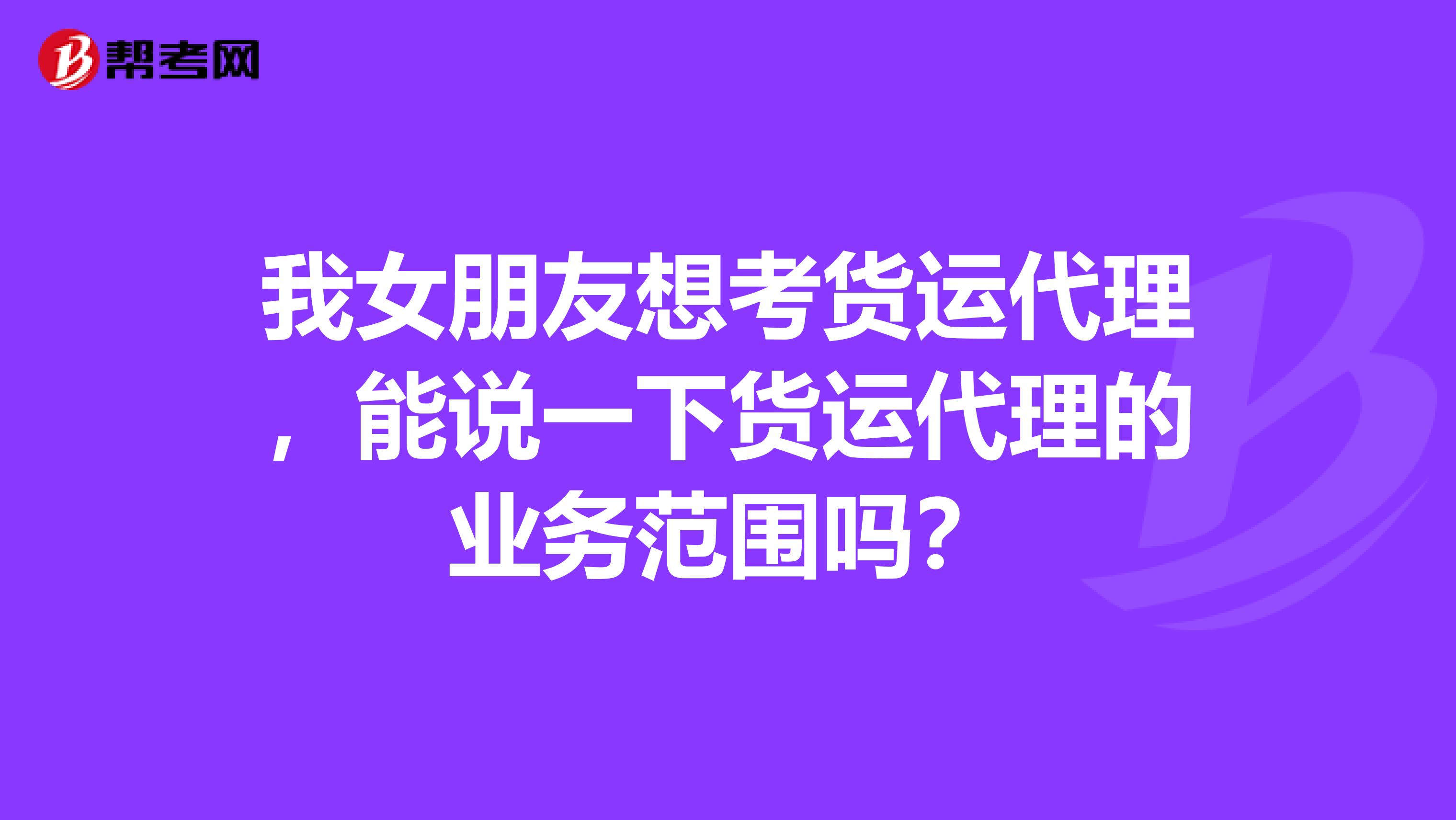 我女朋友想考货运代理,能说一下货运代理的业务范围吗?