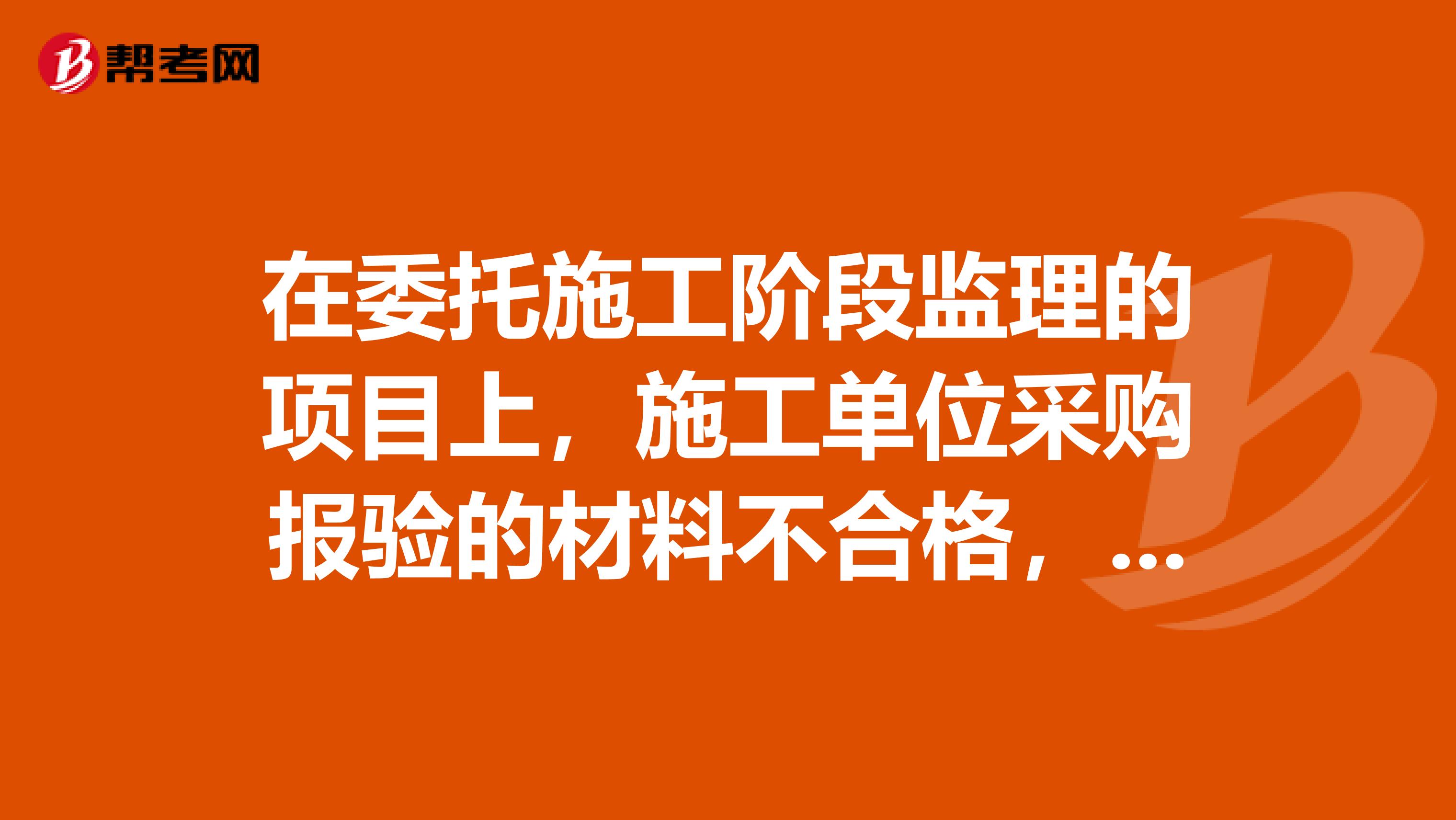 在委托施工阶段监理的项目上,施工单位采购报验的材料不合格,监理工程师检查后拒绝签认,但施工单位却擅自使用并导致发生工程质量事故,。