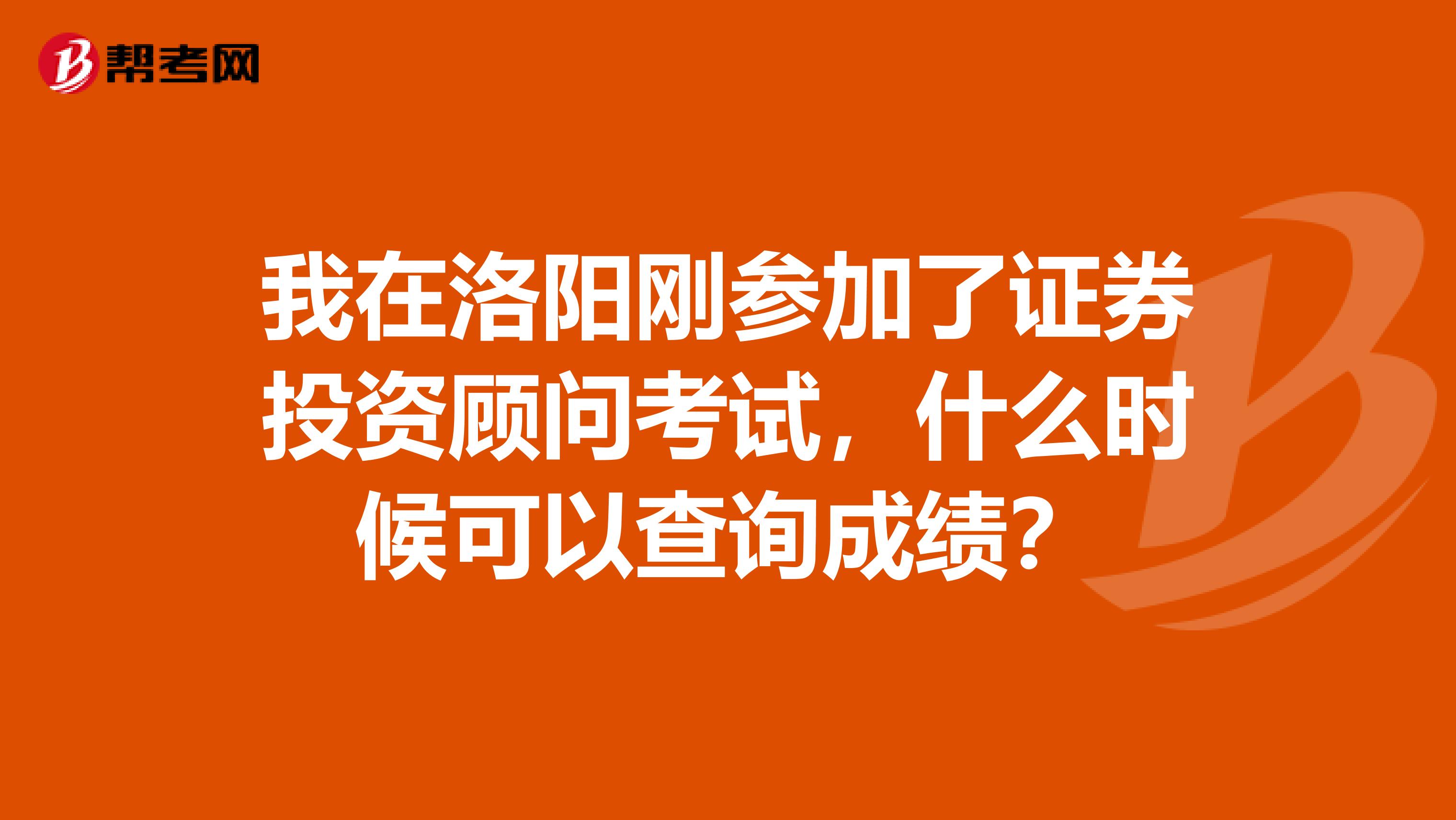 我在洛阳刚参加了证券投资顾问考试，什么时候可以查询成绩？