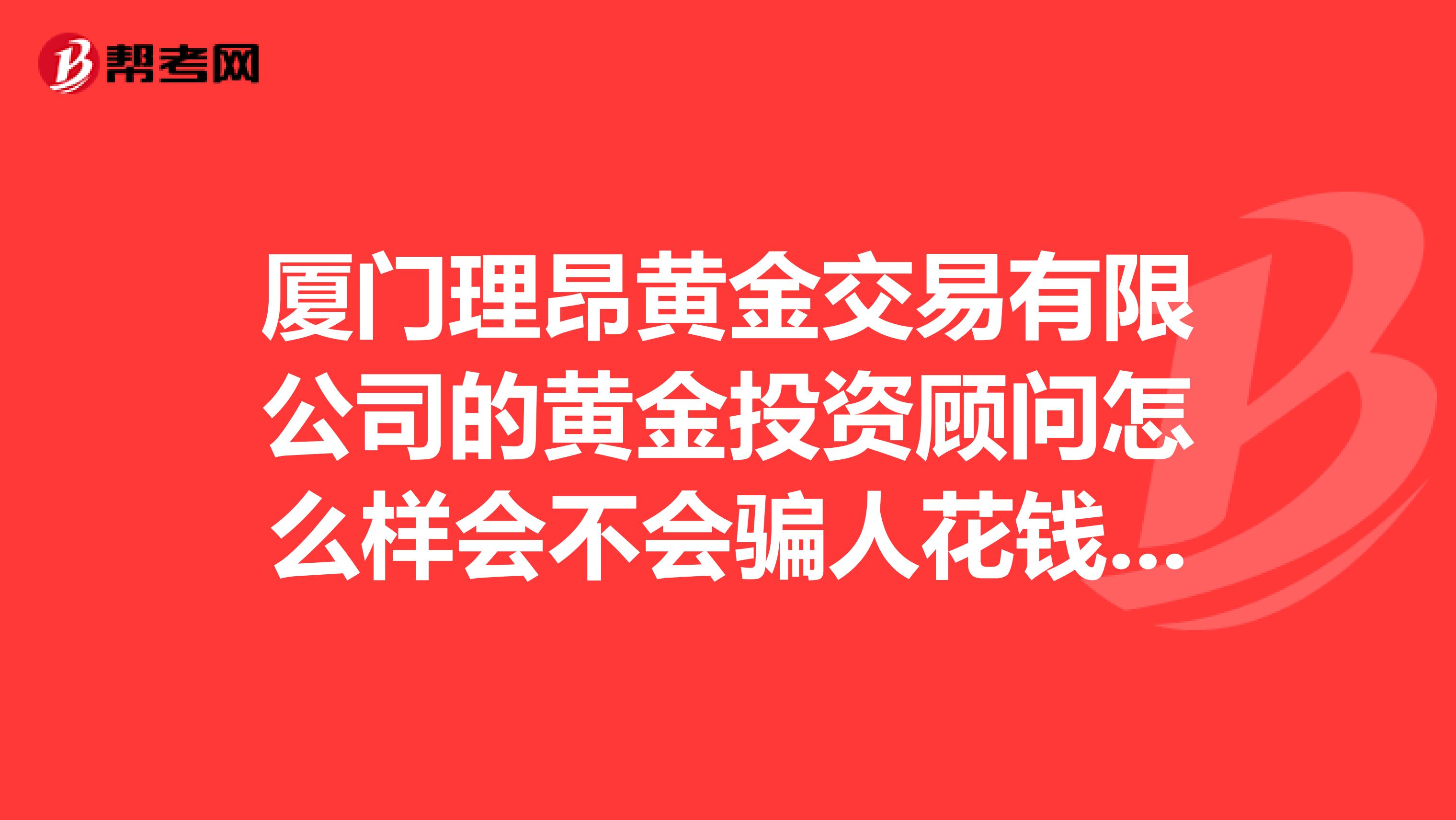 厦门理昂黄金交易有限公司的黄金投资顾问怎么样会不会骗人花钱的啊谁能帮我解答下谢谢