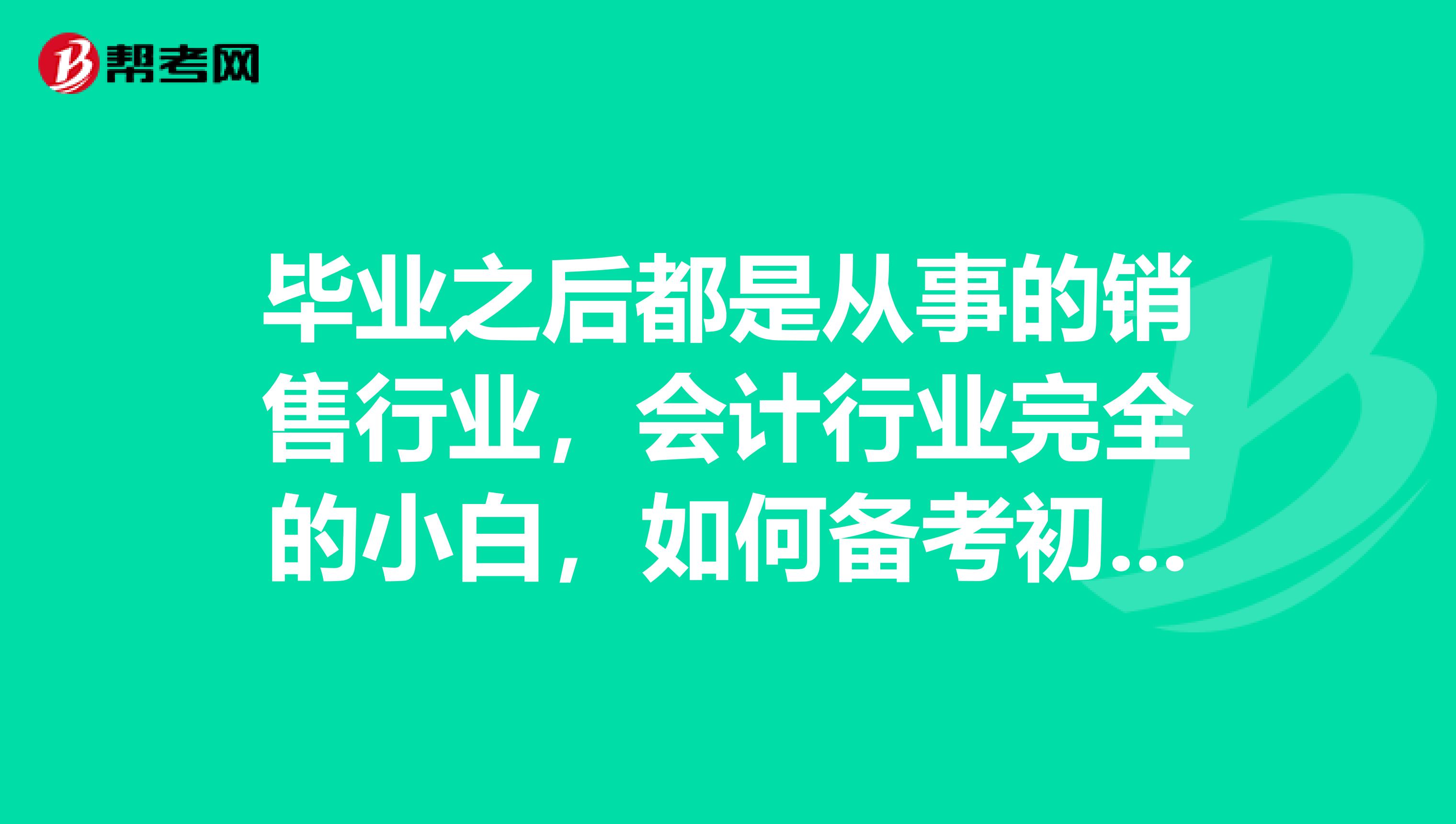 毕业之后都是从事的销售行业,会计行业完全的小白,如何备考初级会计职称考试?