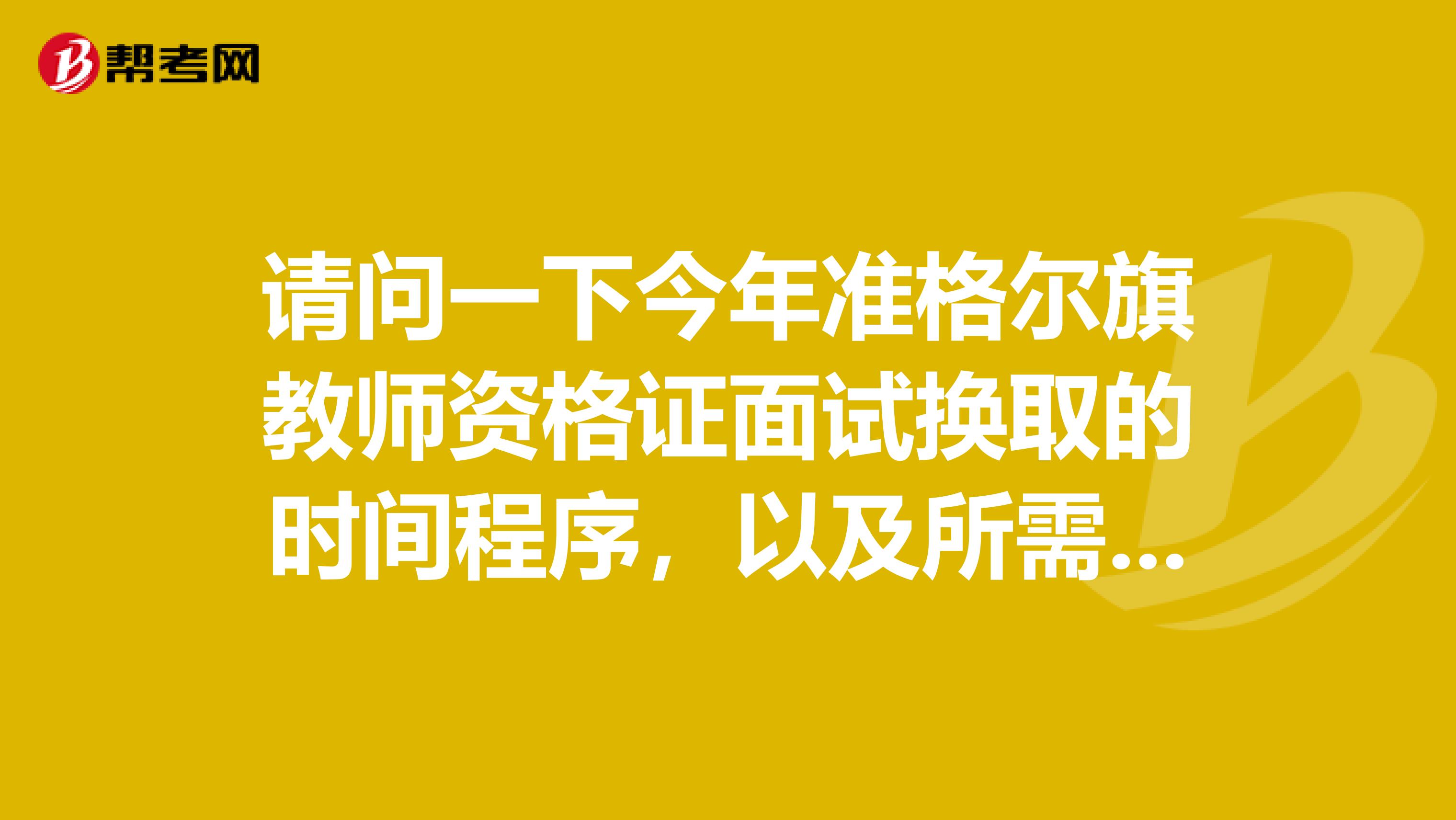 请问一下今年准格尔旗教师资格证面试换取的时间程序,以及所需材料,谢谢