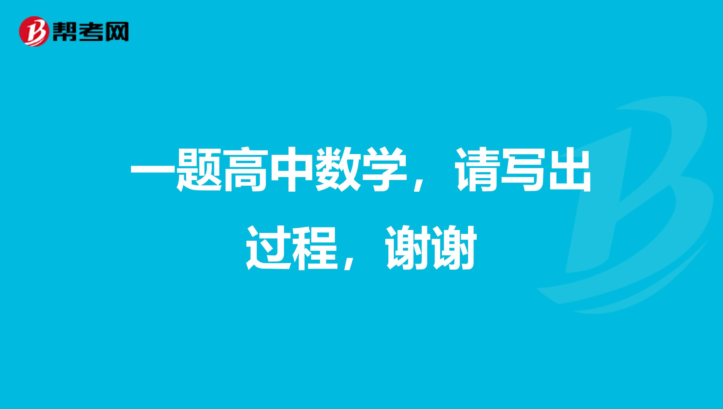 一题高中数学,请写出过程,谢谢