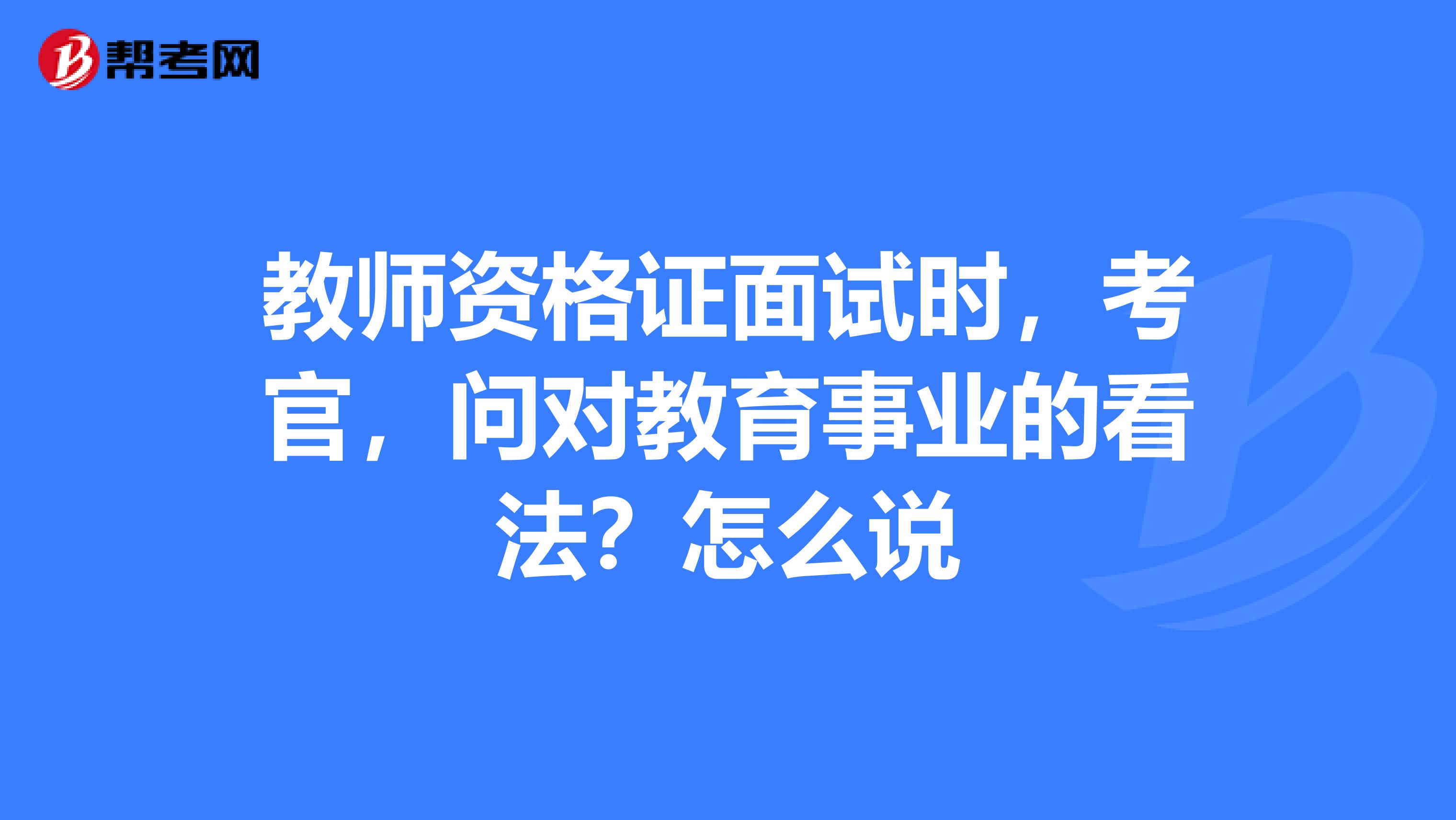 教师资格证面试时，考官，问对教育事业的看法？怎么说