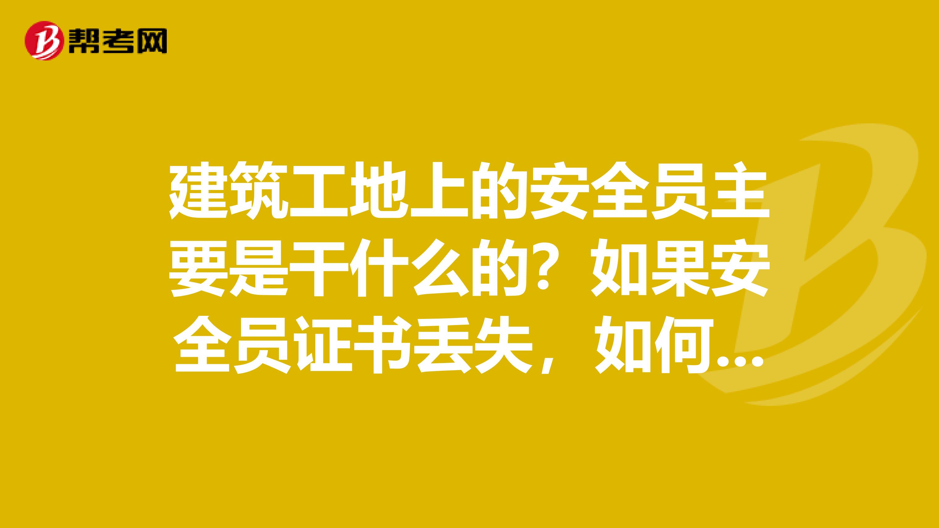 建筑工地上的安全员主要是干什么的?如果安全员证书丢失,如何补办呢?谢谢