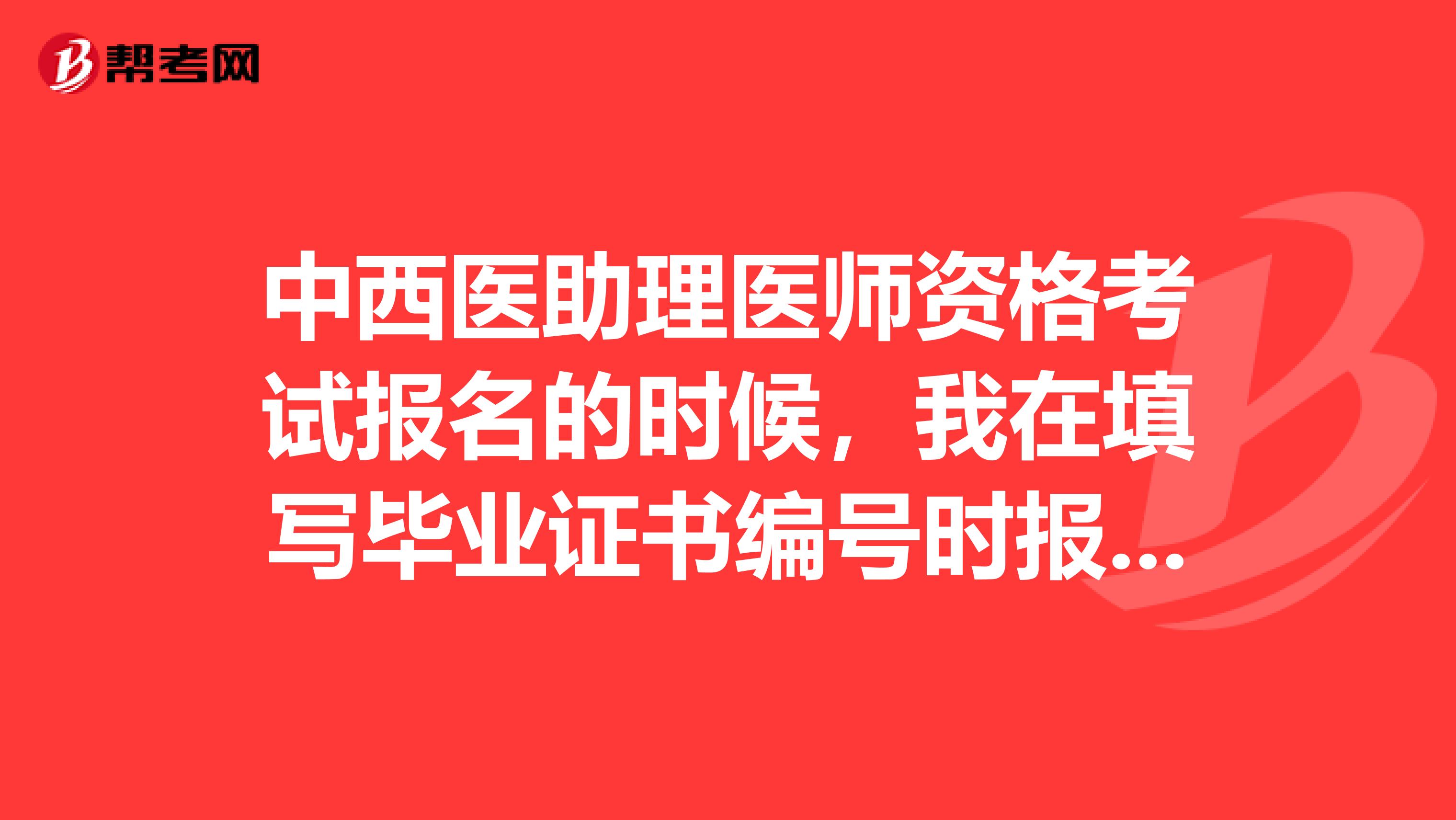 中西医助理医师资格考试报名的时候，我在填写毕业证书编号时报错，如何处理?大神些，速度