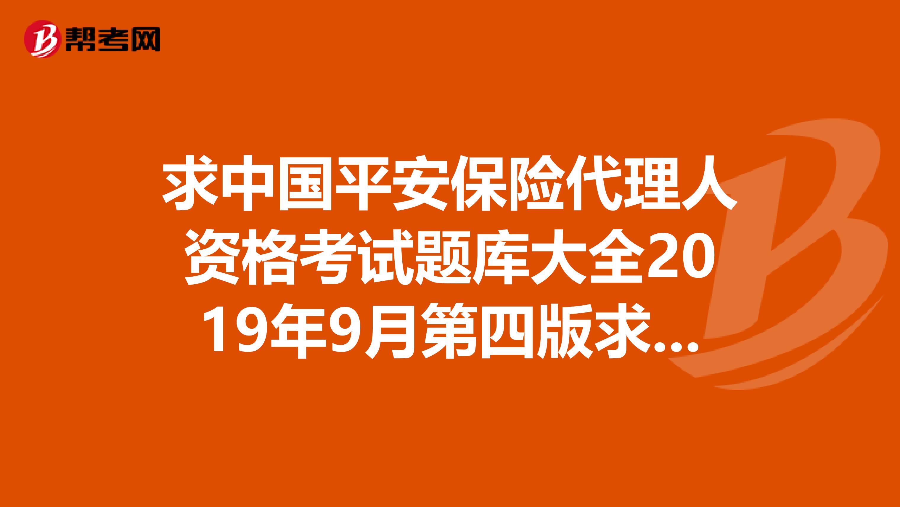 求中国平安保险代理人资格考试题库大全2019年9月第四版求答案