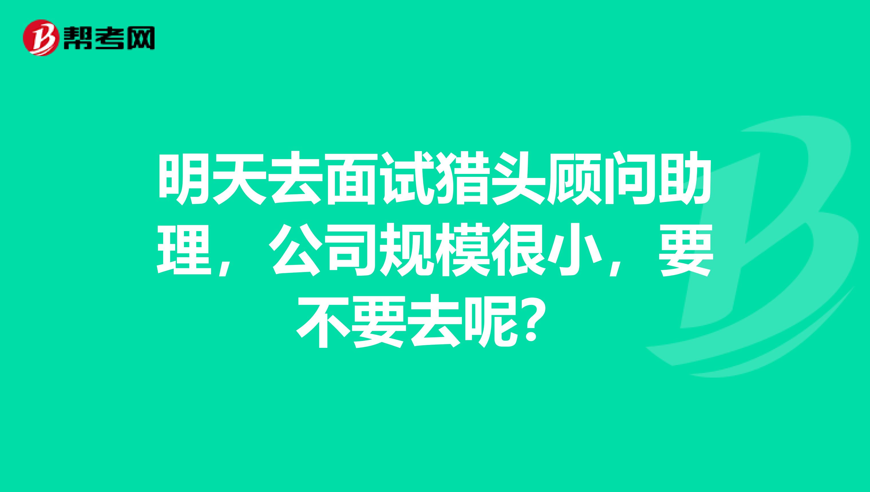 明天去面试猎头顾问助理，公司规模很小，要不要去呢？