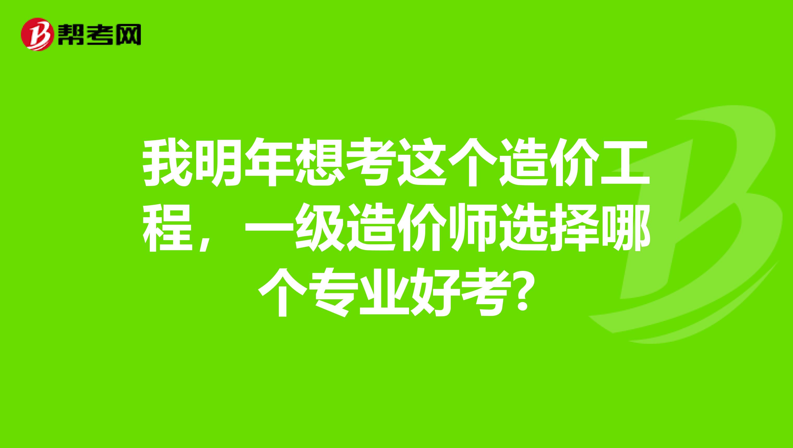 我明年想考这个造价工程，一级造价师选择哪个专业好考?