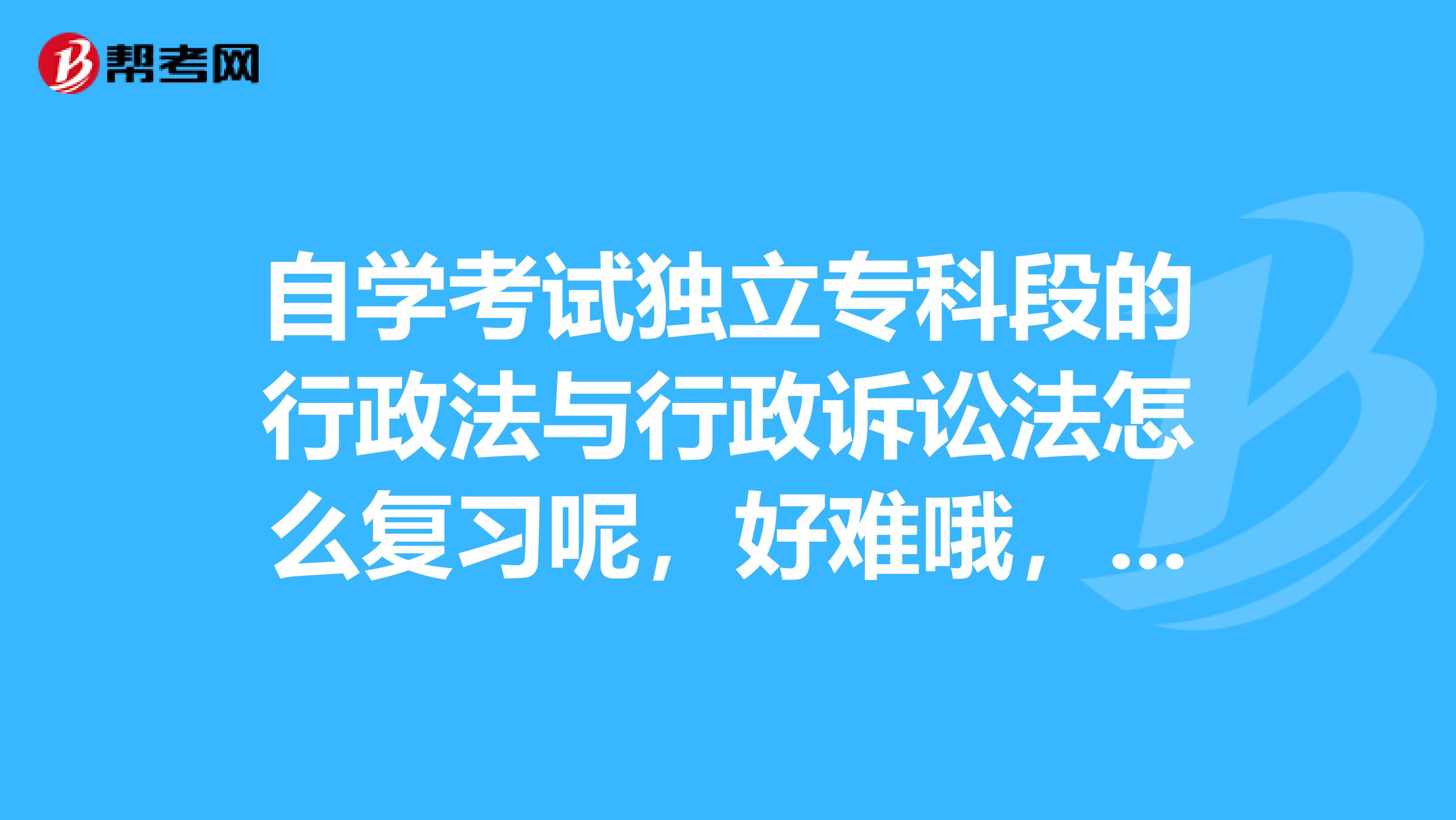 自学考试独立专科段的行政法与行政诉讼法怎么复习呢，好难哦，谁能帮帮我啊，谢谢