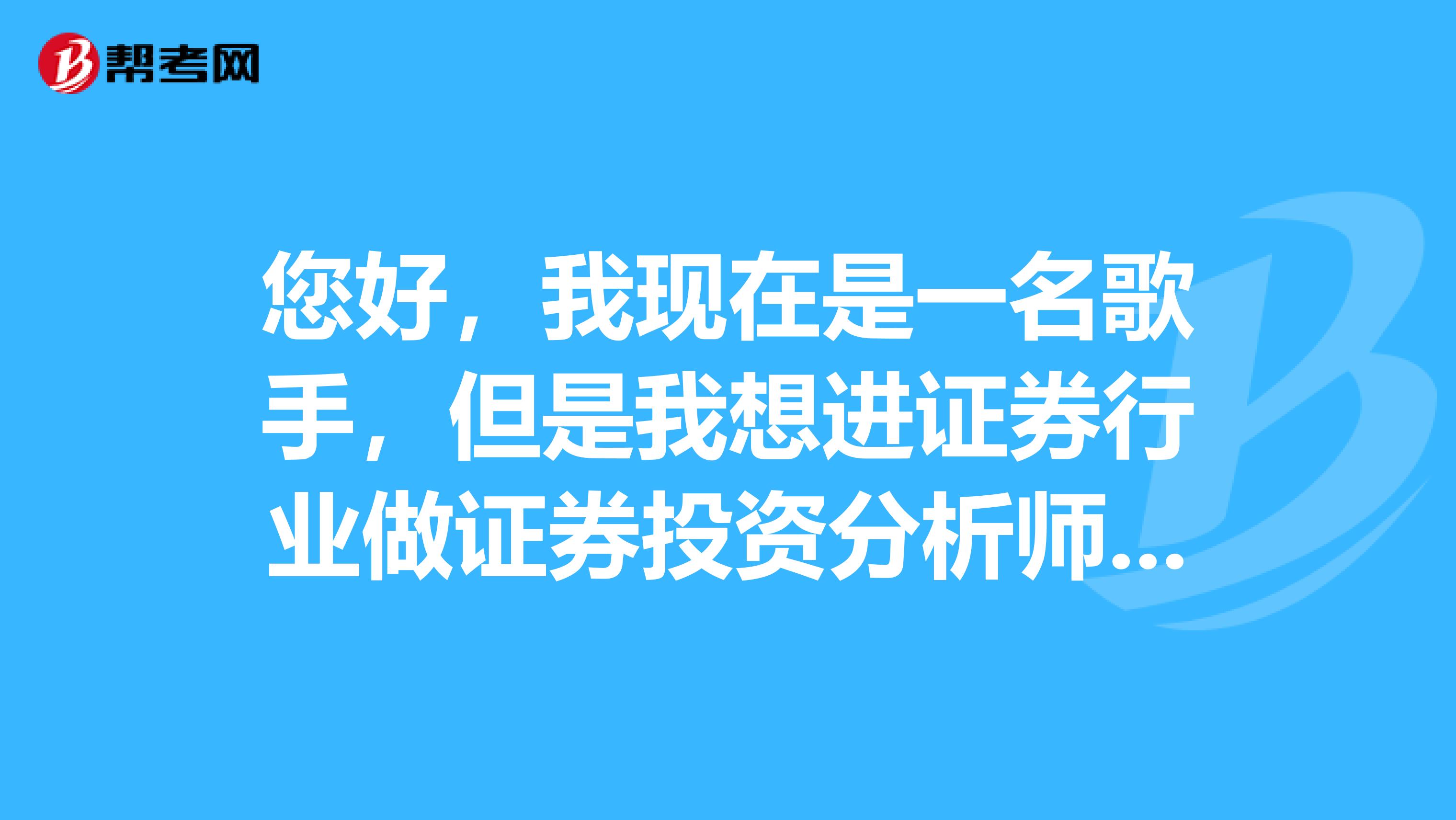 您好，我现在是一名歌手，但是我想进证券行业做证券投资分析师怎么样？