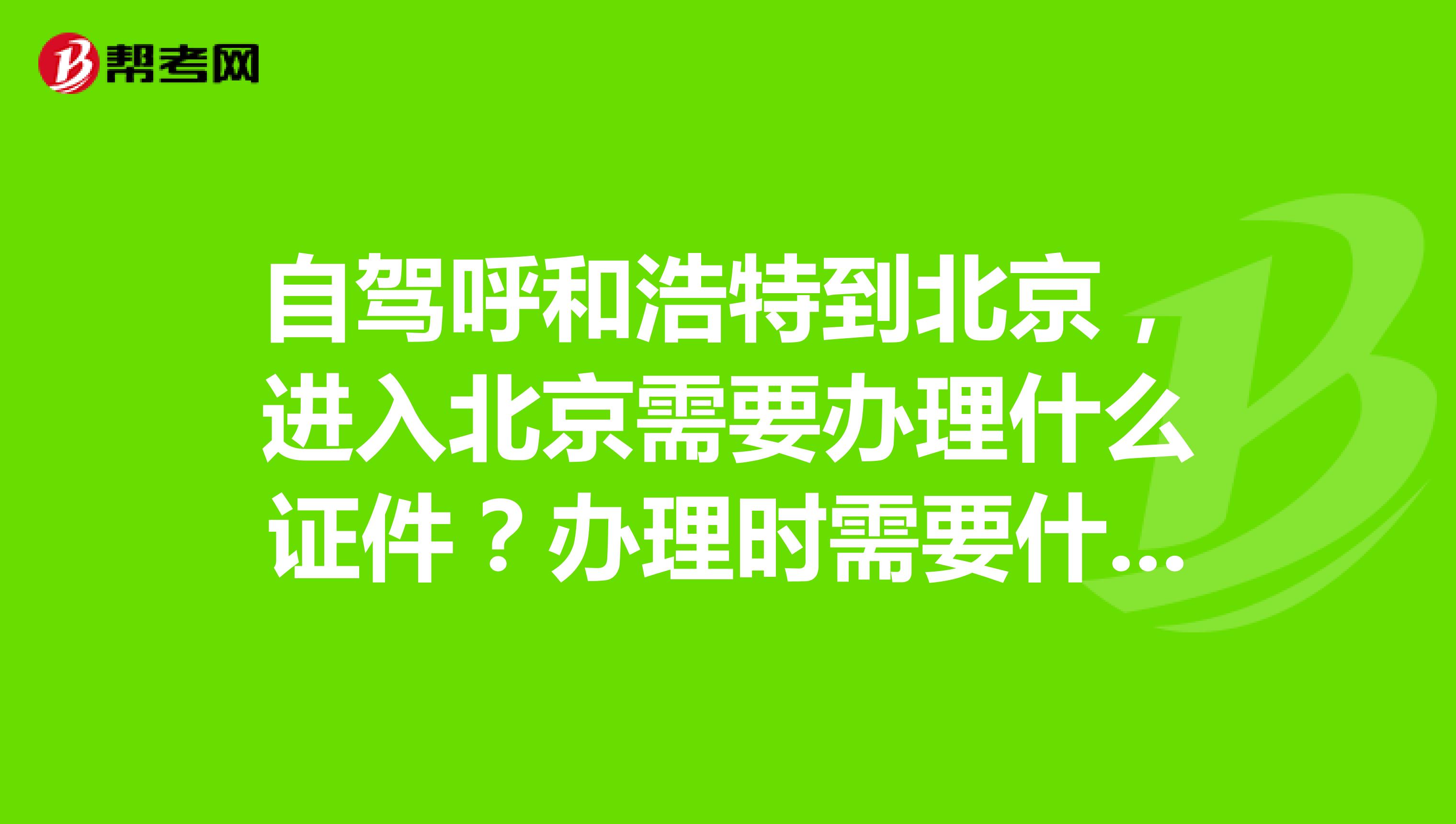 自驾呼和浩特到北京，进入北京需要办理什么证件？办理时需要什么材料？在哪里办理？
