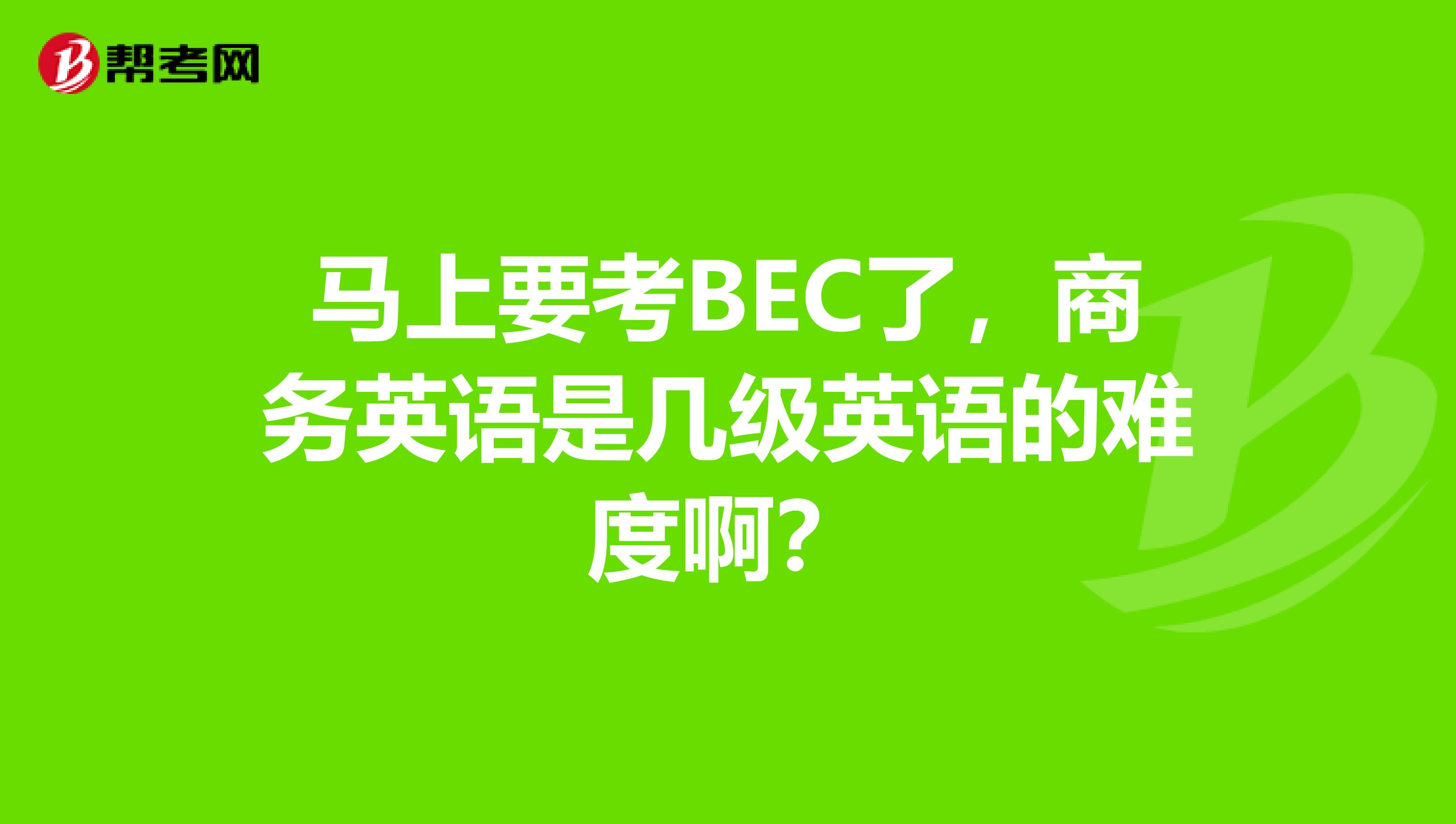 馬上要考BEC了，商務英語是幾級英語的難度??？