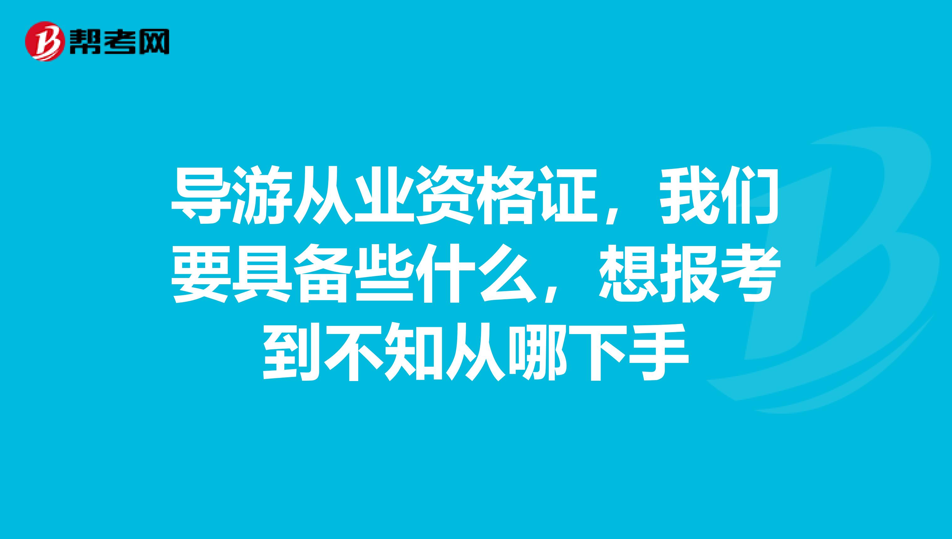 导游从业资格证，我们要具备些什么，想报考到不知从哪下手