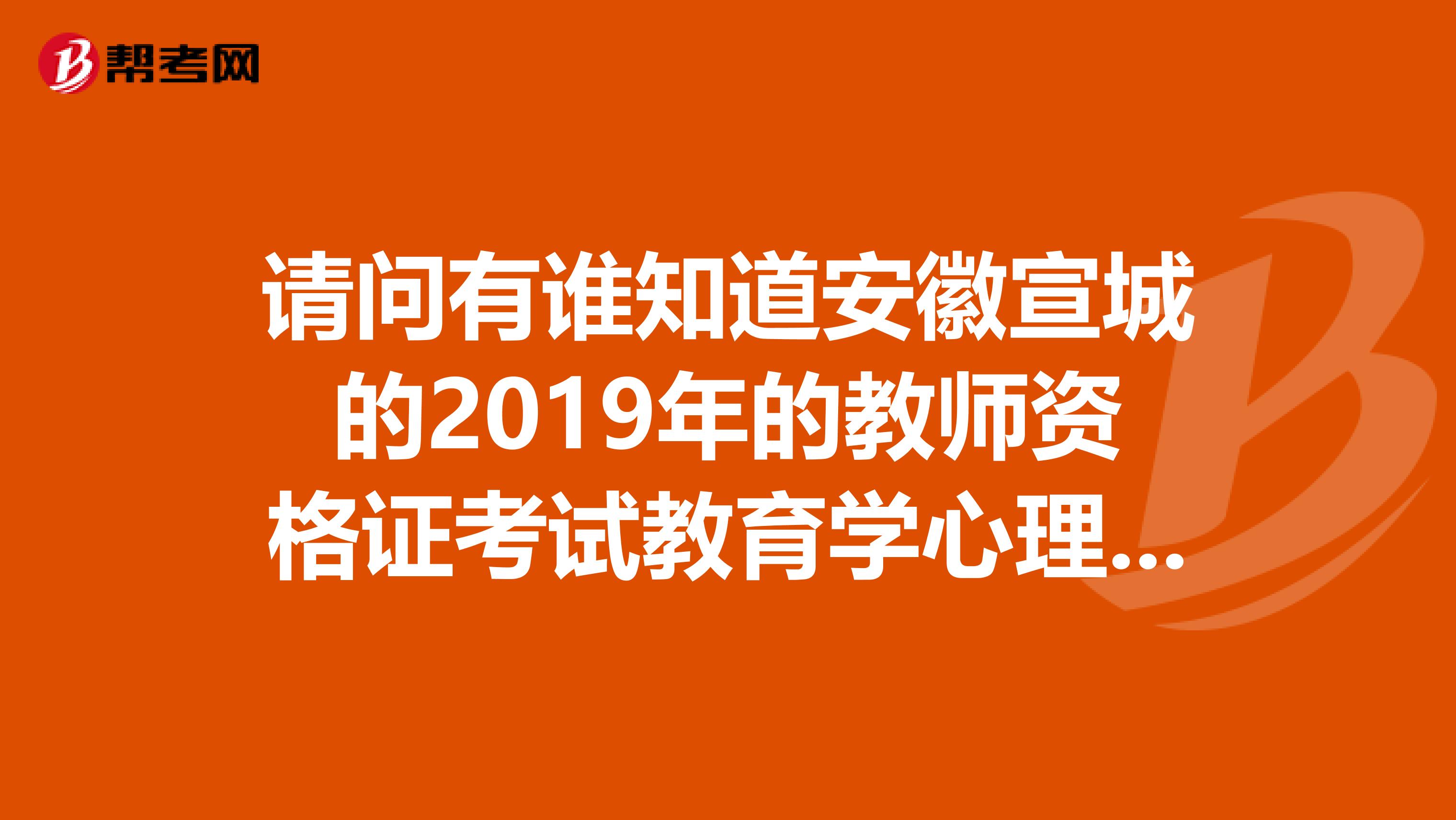 请问有谁知道安徽宣城的2019年的教师资格证考试教育学心理学什么时候报名啊