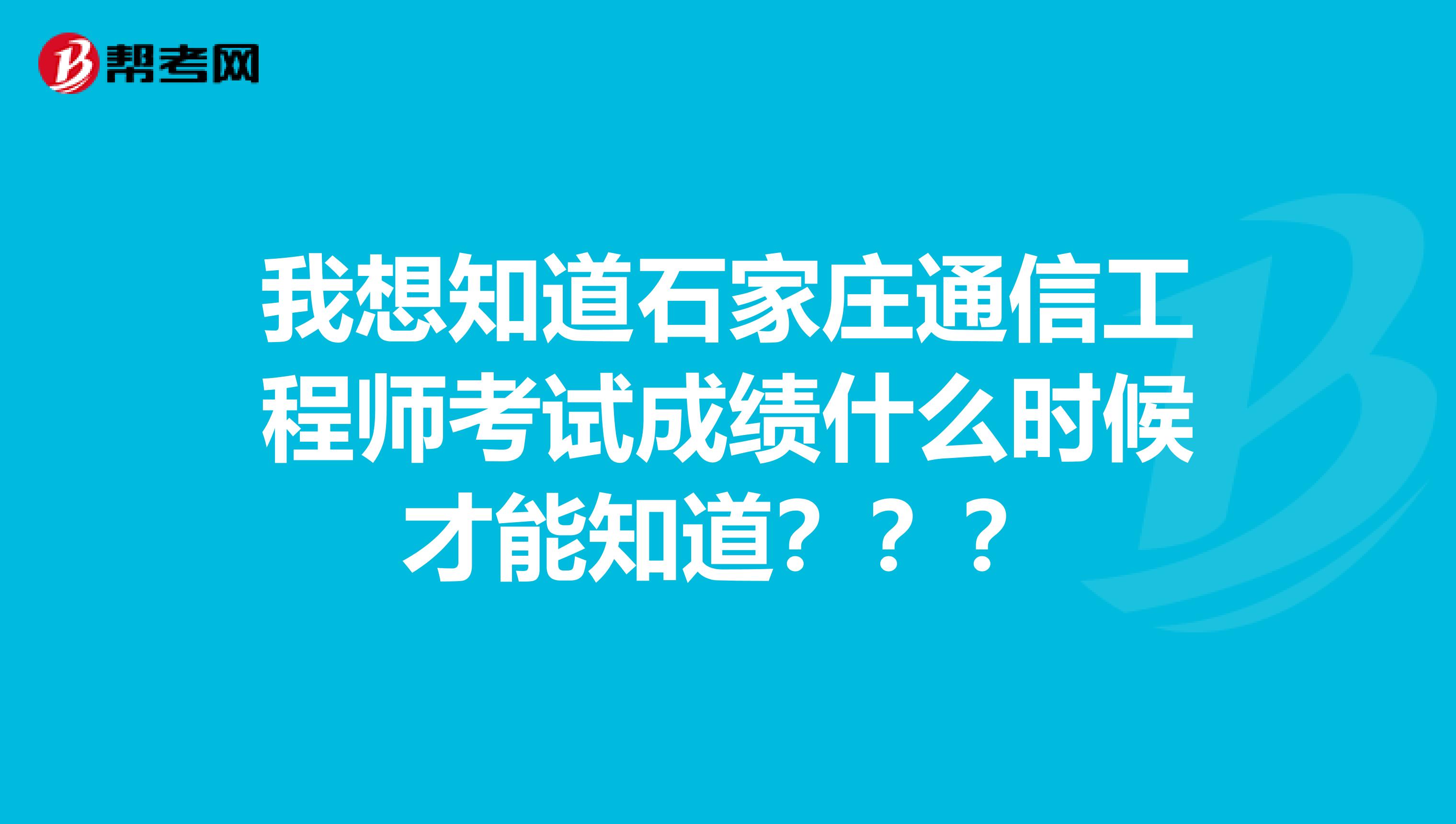 我想知道石家庄通信工程师考试成绩什么时候才能知道？？？