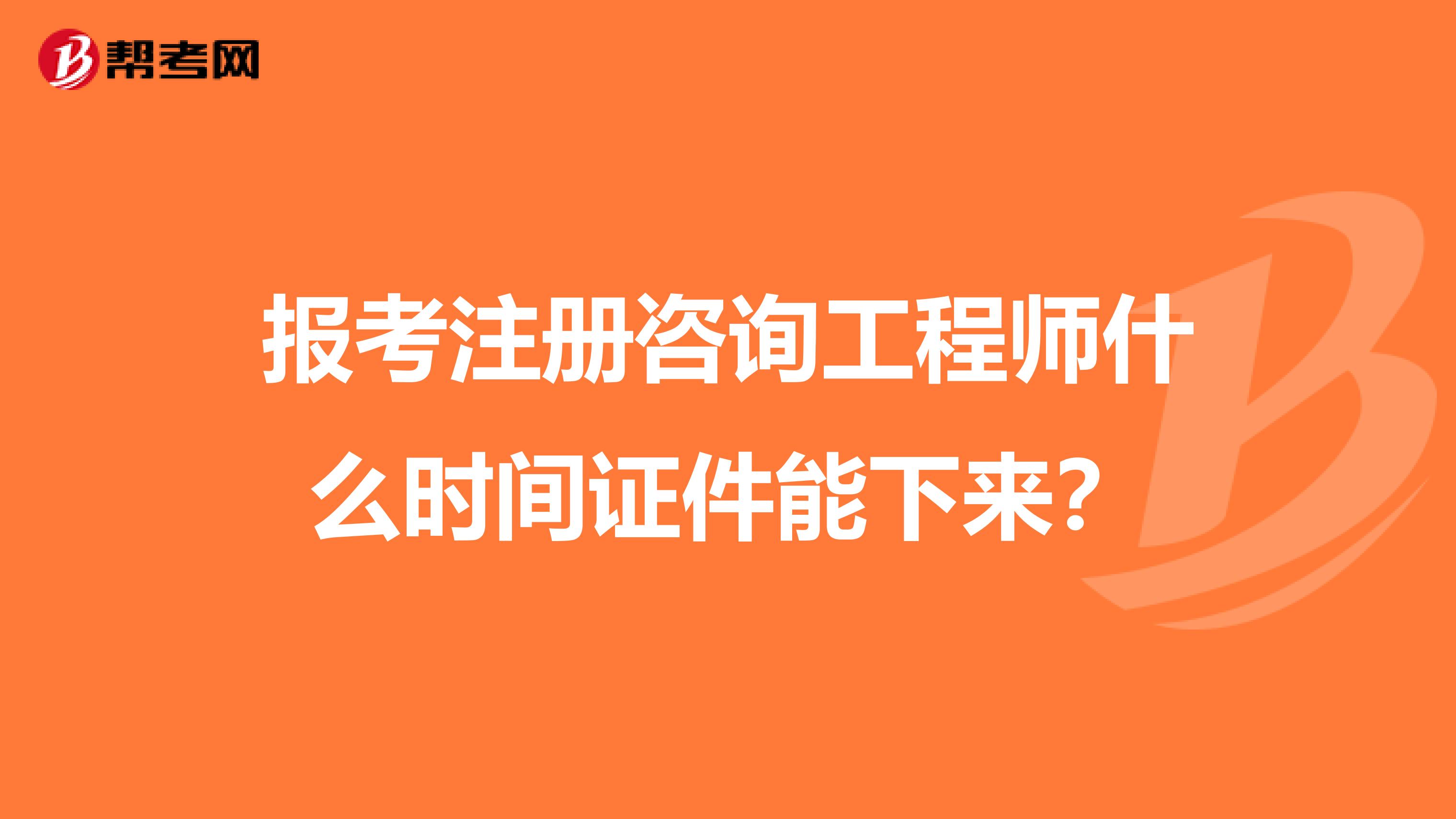 报考注册咨询工程师什么时间证件能下来？